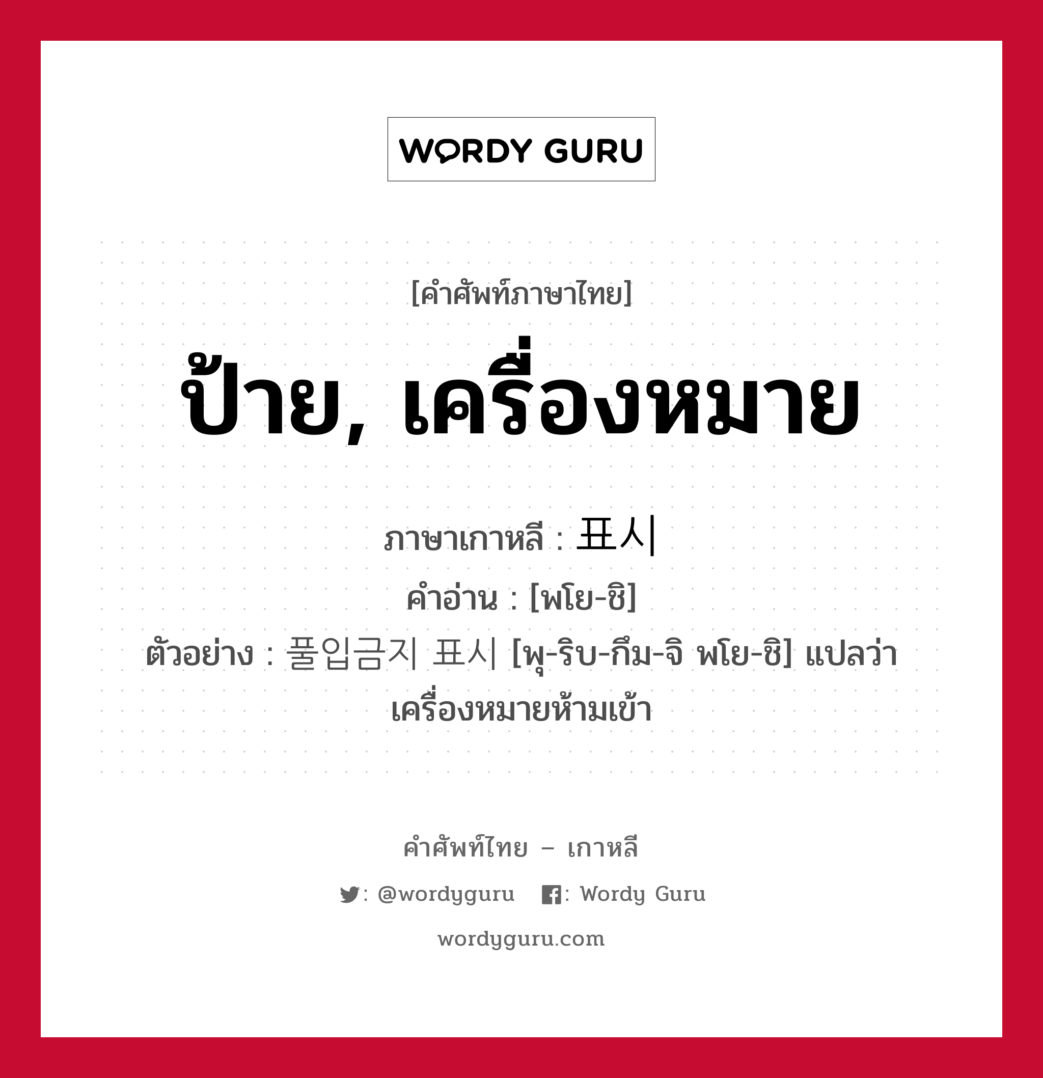 ป้าย, เครื่องหมาย ภาษาเกาหลีคืออะไร, คำศัพท์ภาษาไทย - เกาหลี ป้าย, เครื่องหมาย ภาษาเกาหลี 표시 คำอ่าน [พโย-ชิ] ตัวอย่าง 풀입금지 표시 [พุ-ริบ-กึม-จิ พโย-ชิ] แปลว่า เครื่องหมายห้ามเข้า