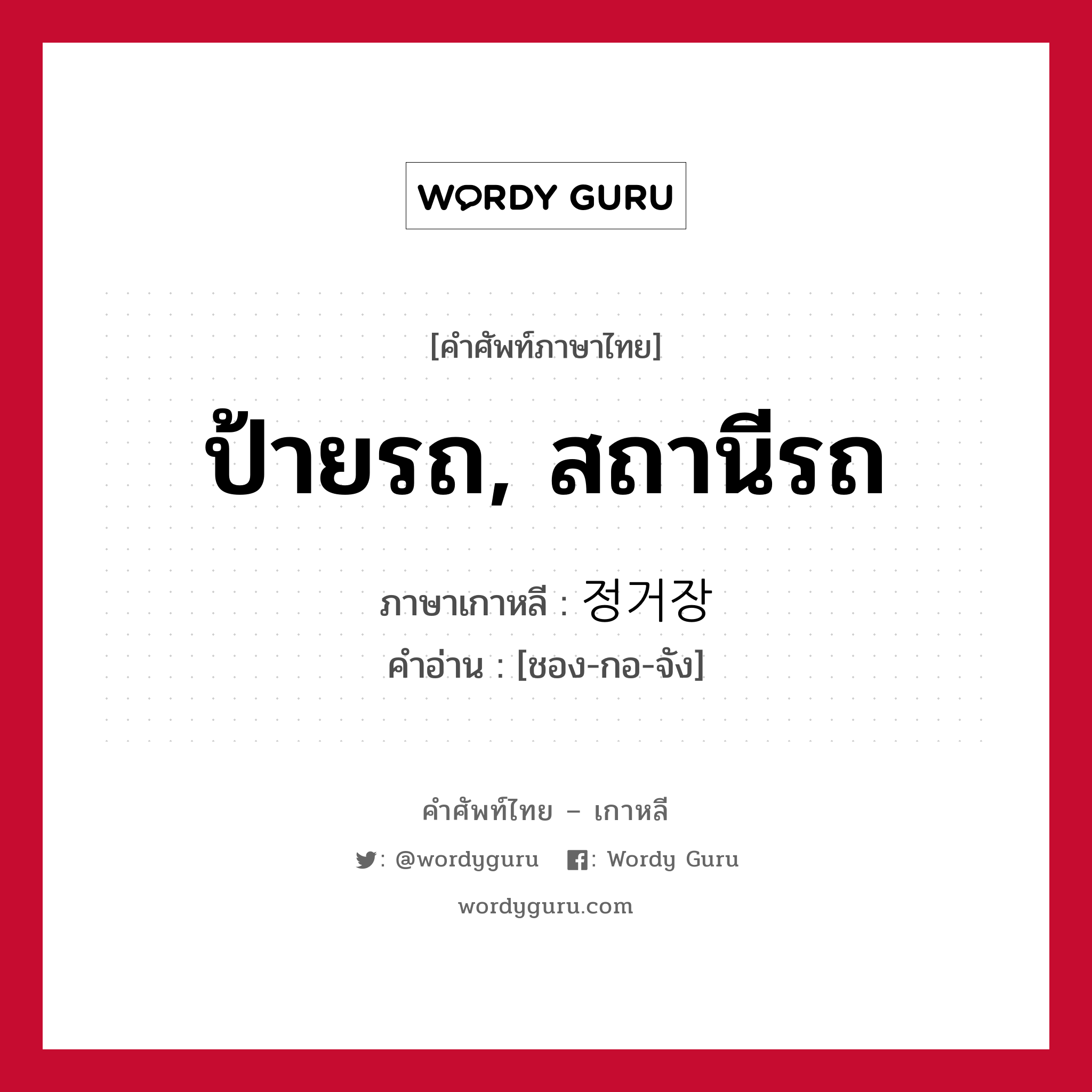 ป้ายรถ, สถานีรถ ภาษาเกาหลีคืออะไร, คำศัพท์ภาษาไทย - เกาหลี ป้ายรถ, สถานีรถ ภาษาเกาหลี 정거장 คำอ่าน [ชอง-กอ-จัง]