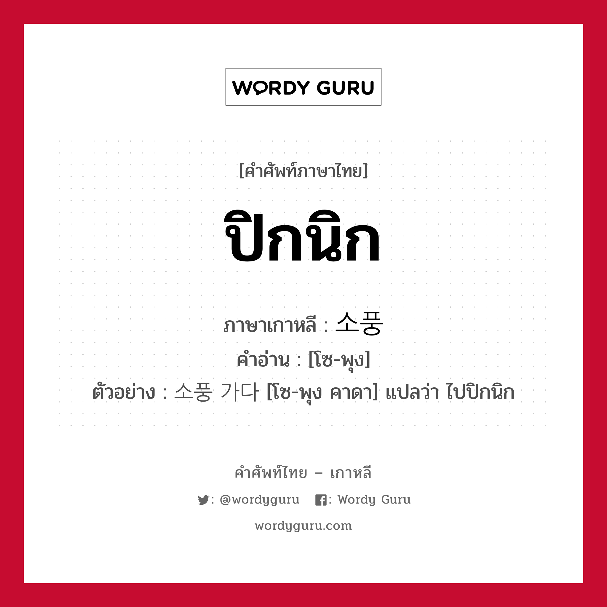 ปิกนิก ภาษาเกาหลีคืออะไร, คำศัพท์ภาษาไทย - เกาหลี ปิกนิก ภาษาเกาหลี 소풍 คำอ่าน [โซ-พุง] ตัวอย่าง 소풍 가다 [โซ-พุง คาดา] แปลว่า ไปปิกนิก