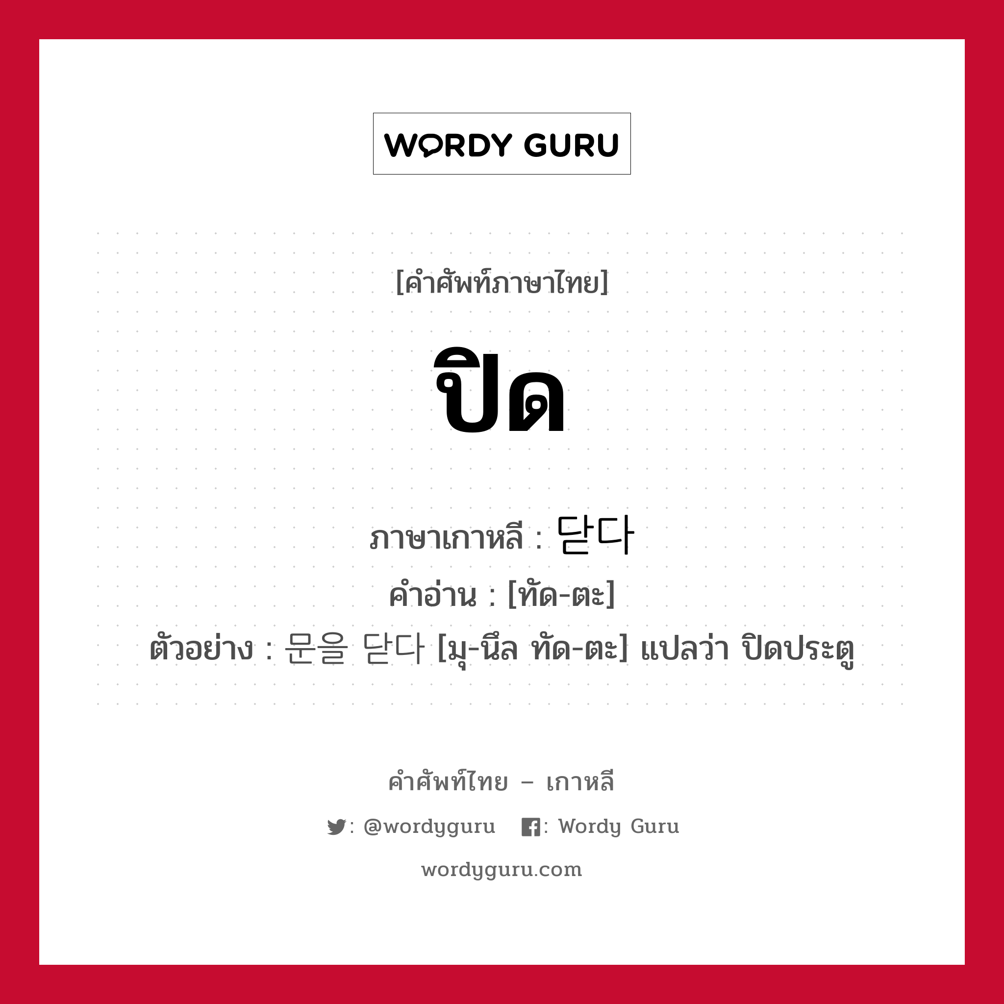 ปิด ภาษาเกาหลีคืออะไร, คำศัพท์ภาษาไทย - เกาหลี ปิด ภาษาเกาหลี 닫다 คำอ่าน [ทัด-ตะ] ตัวอย่าง 문을 닫다 [มุ-นึล ทัด-ตะ] แปลว่า ปิดประตู