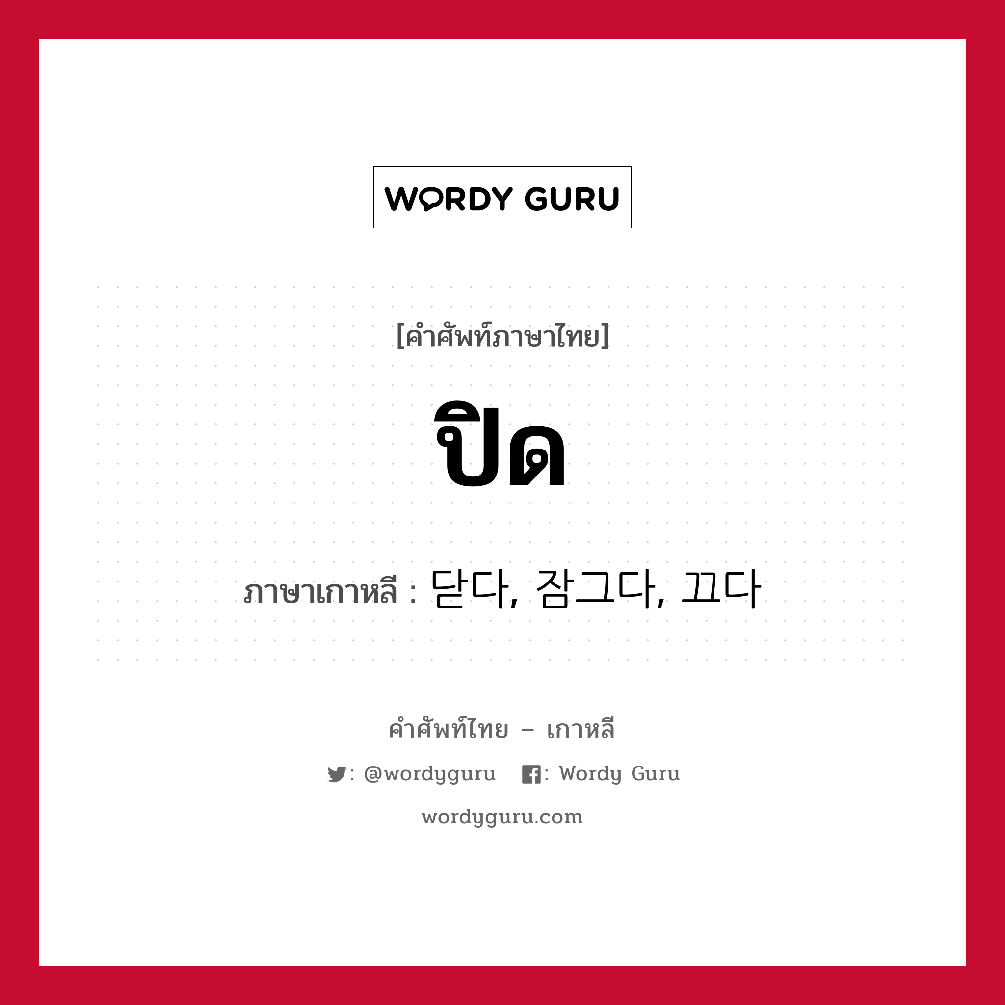 ปิด ภาษาเกาหลีคืออะไร, คำศัพท์ภาษาไทย - เกาหลี ปิด ภาษาเกาหลี 닫다, 잠그다, 끄다