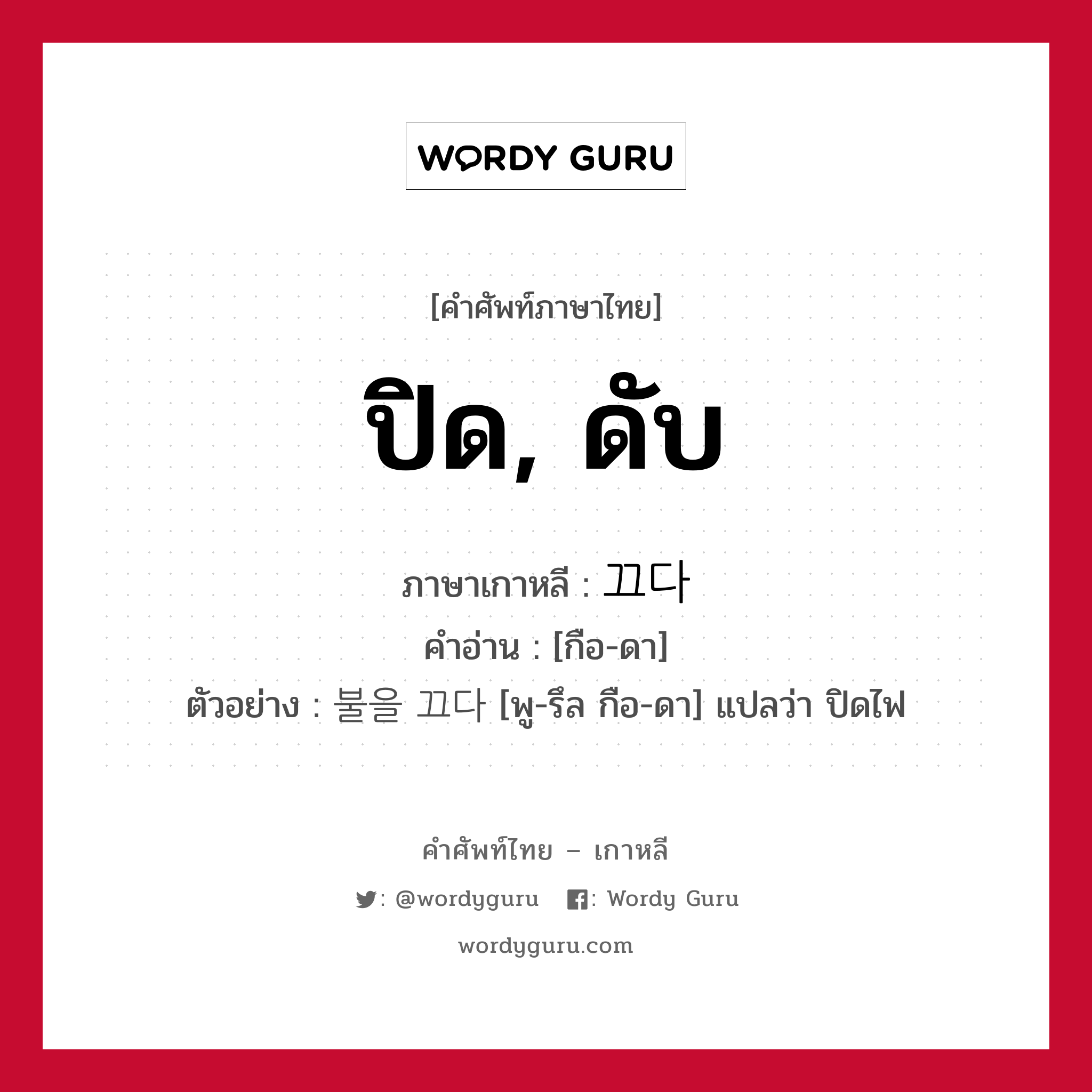 ปิด, ดับ ภาษาเกาหลีคืออะไร, คำศัพท์ภาษาไทย - เกาหลี ปิด, ดับ ภาษาเกาหลี 끄다 คำอ่าน [กือ-ดา] ตัวอย่าง 불을 끄다 [พู-รึล กือ-ดา] แปลว่า ปิดไฟ