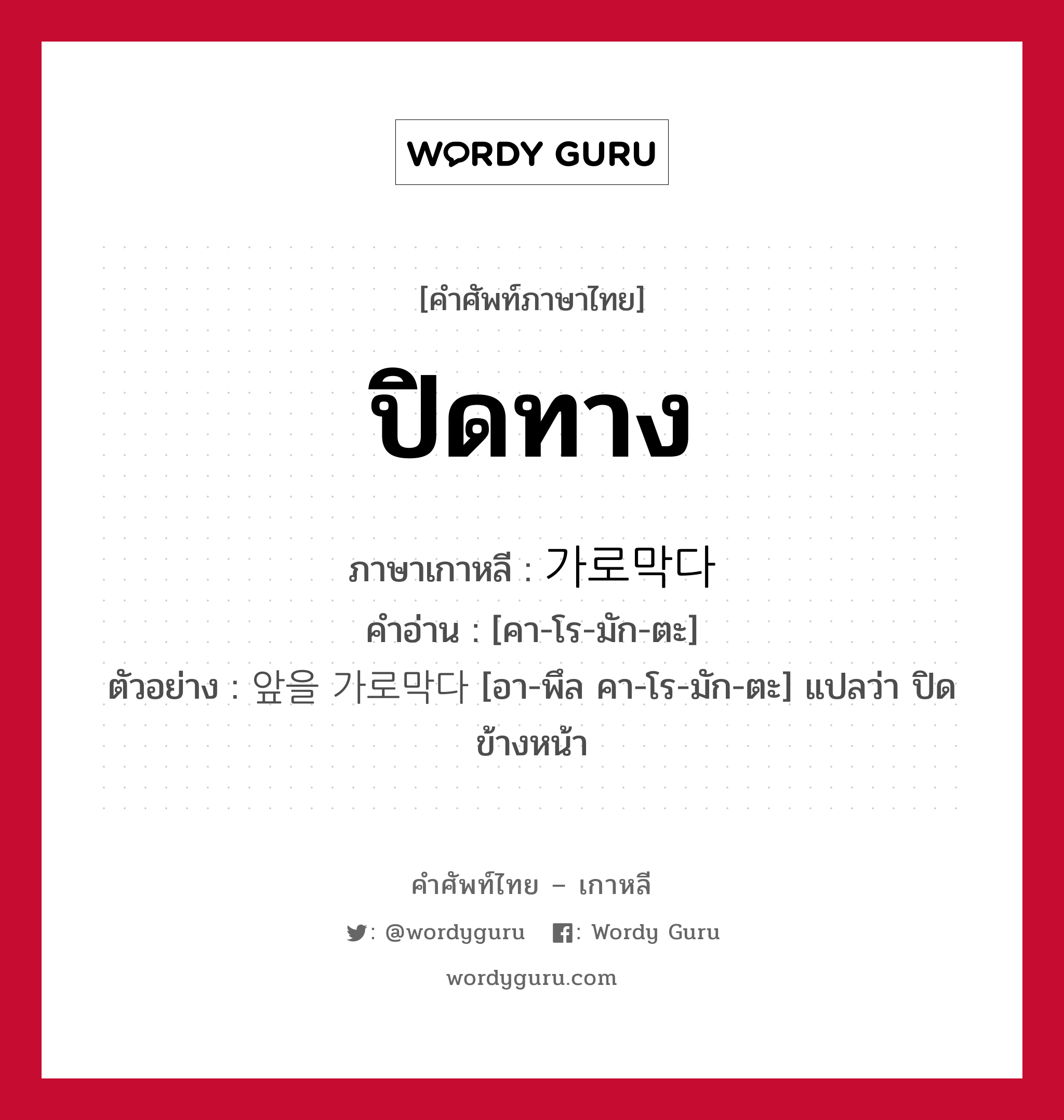 ปิดทาง ภาษาเกาหลีคืออะไร, คำศัพท์ภาษาไทย - เกาหลี ปิดทาง ภาษาเกาหลี 가로막다 คำอ่าน [คา-โร-มัก-ตะ] ตัวอย่าง 앞을 가로막다 [อา-พึล คา-โร-มัก-ตะ] แปลว่า ปิดข้างหน้า