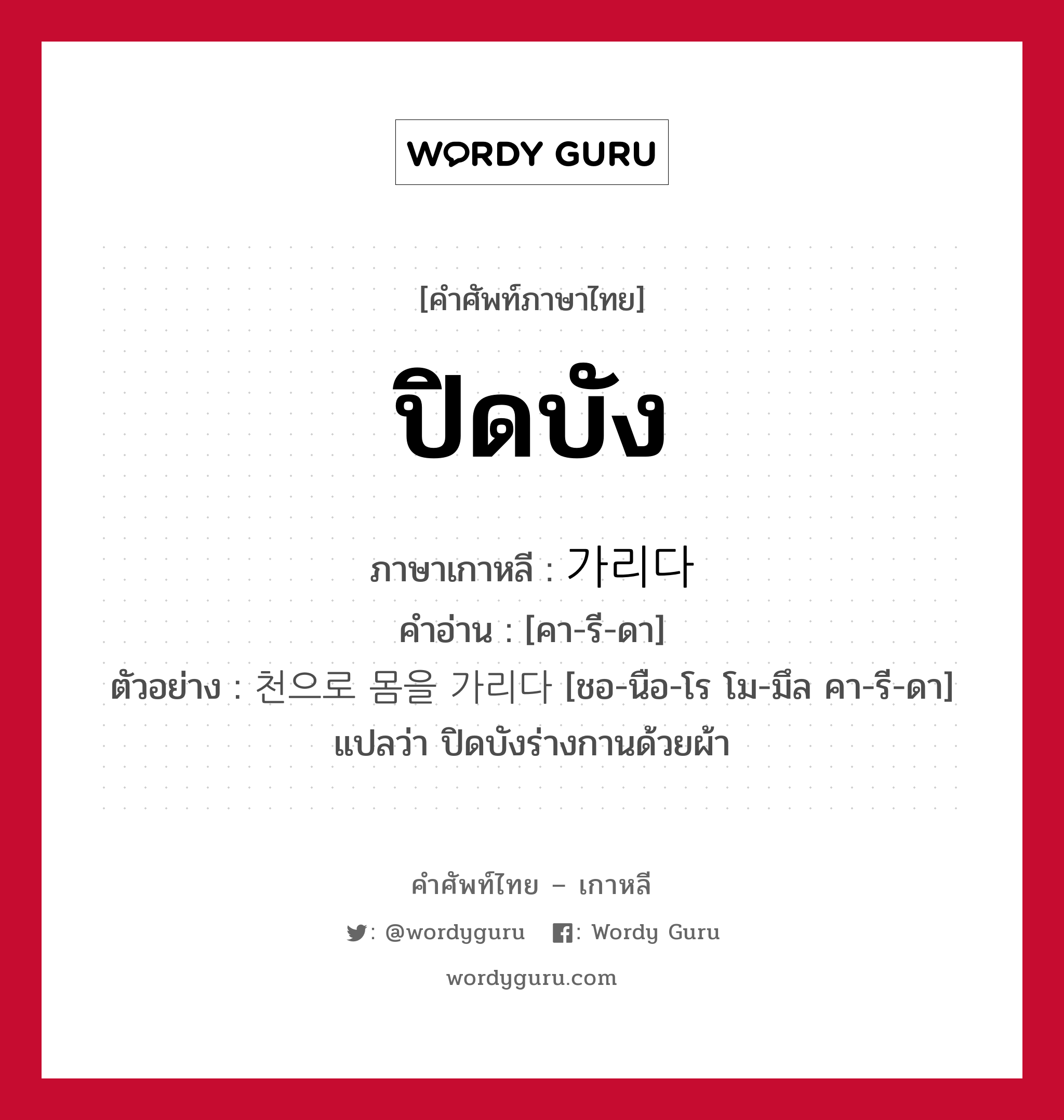 ปิดบัง ภาษาเกาหลีคืออะไร, คำศัพท์ภาษาไทย - เกาหลี ปิดบัง ภาษาเกาหลี 가리다 คำอ่าน [คา-รี-ดา] ตัวอย่าง 천으로 몸을 가리다 [ชอ-นือ-โร โม-มึล คา-รี-ดา] แปลว่า ปิดบังร่างกานด้วยผ้า