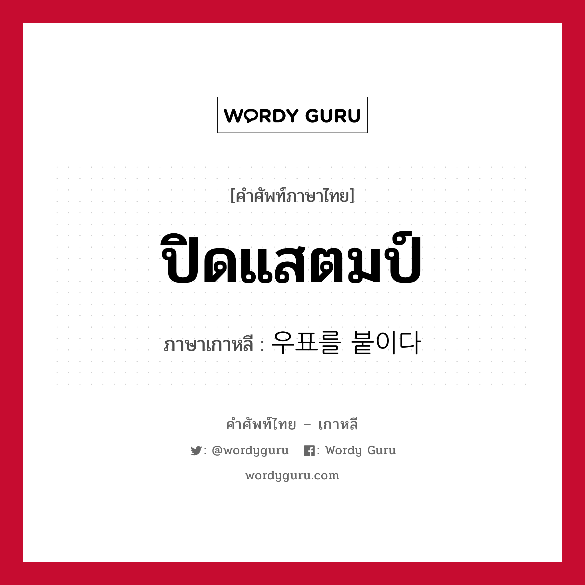 ปิดแสตมป์ ภาษาเกาหลีคืออะไร, คำศัพท์ภาษาไทย - เกาหลี ปิดแสตมป์ ภาษาเกาหลี 우표를 붙이다