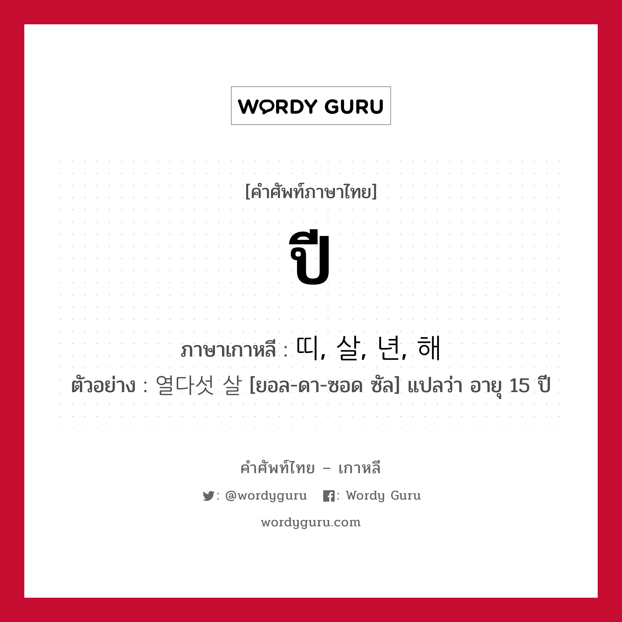 ปี ภาษาเกาหลีคืออะไร, คำศัพท์ภาษาไทย - เกาหลี ปี ภาษาเกาหลี 띠, 살, 년, 해 ตัวอย่าง 열다섯 살 [ยอล-ดา-ซอด ซัล] แปลว่า อายุ 15 ปี