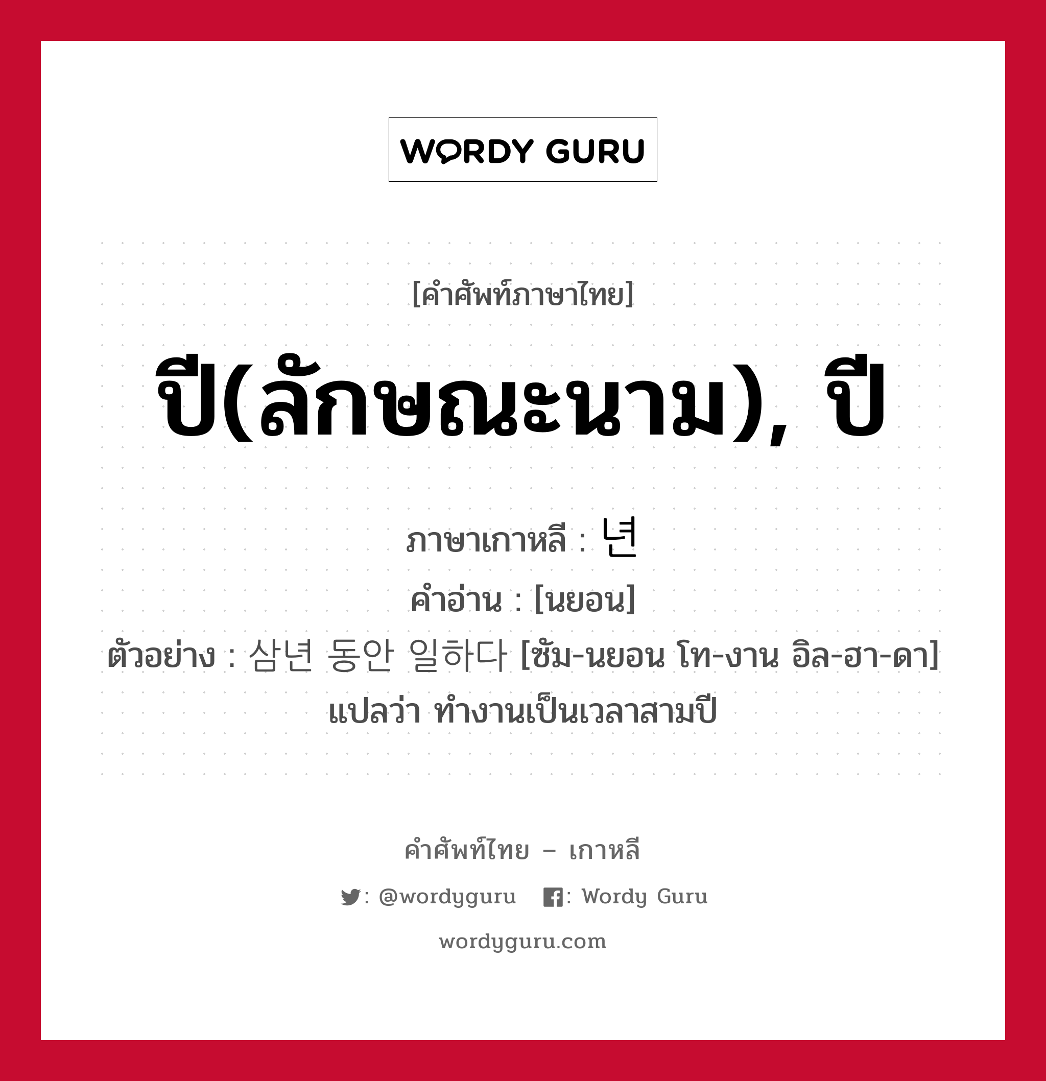 ปี(ลักษณะนาม), ปี ภาษาเกาหลีคืออะไร, คำศัพท์ภาษาไทย - เกาหลี ปี(ลักษณะนาม), ปี ภาษาเกาหลี 년 คำอ่าน [นยอน] ตัวอย่าง 삼년 동안 일하다 [ซัม-นยอน โท-งาน อิล-ฮา-ดา] แปลว่า ทำงานเป็นเวลาสามปี