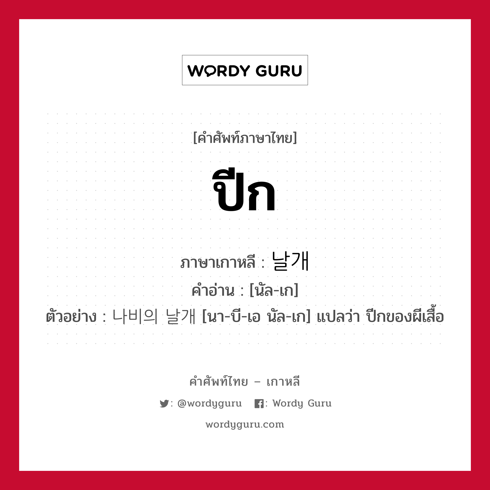 ปีก ภาษาเกาหลีคืออะไร, คำศัพท์ภาษาไทย - เกาหลี ปีก ภาษาเกาหลี 날개 คำอ่าน [นัล-เก] ตัวอย่าง 나비의 날개 [นา-บี-เอ นัล-เก] แปลว่า ปีกของผีเสื้อ