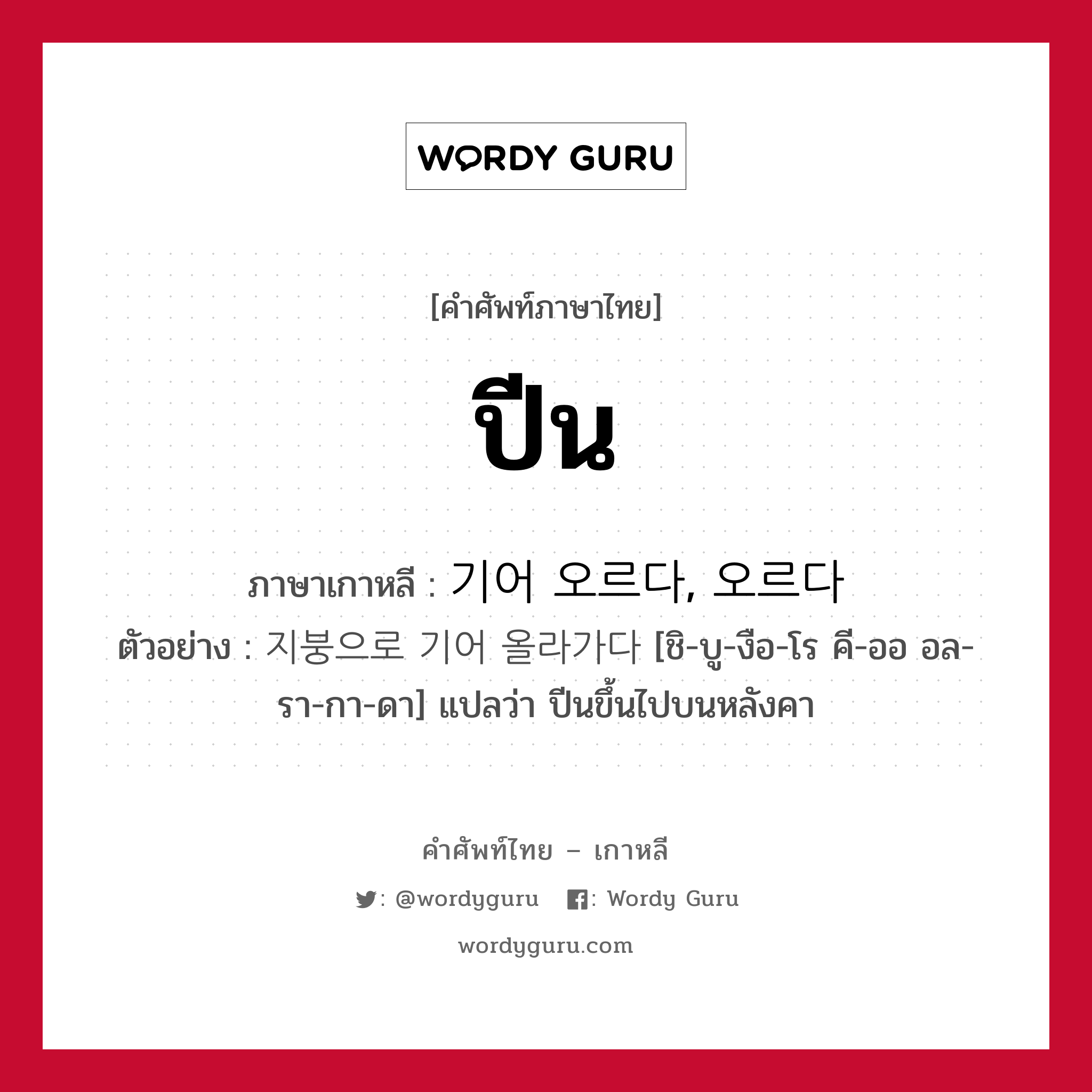 ปีน ภาษาเกาหลีคืออะไร, คำศัพท์ภาษาไทย - เกาหลี ปีน ภาษาเกาหลี 기어 오르다, 오르다 ตัวอย่าง 지붕으로 기어 올라가다 [ชิ-บู-งือ-โร คี-ออ อล-รา-กา-ดา] แปลว่า ปีนขึ้นไปบนหลังคา