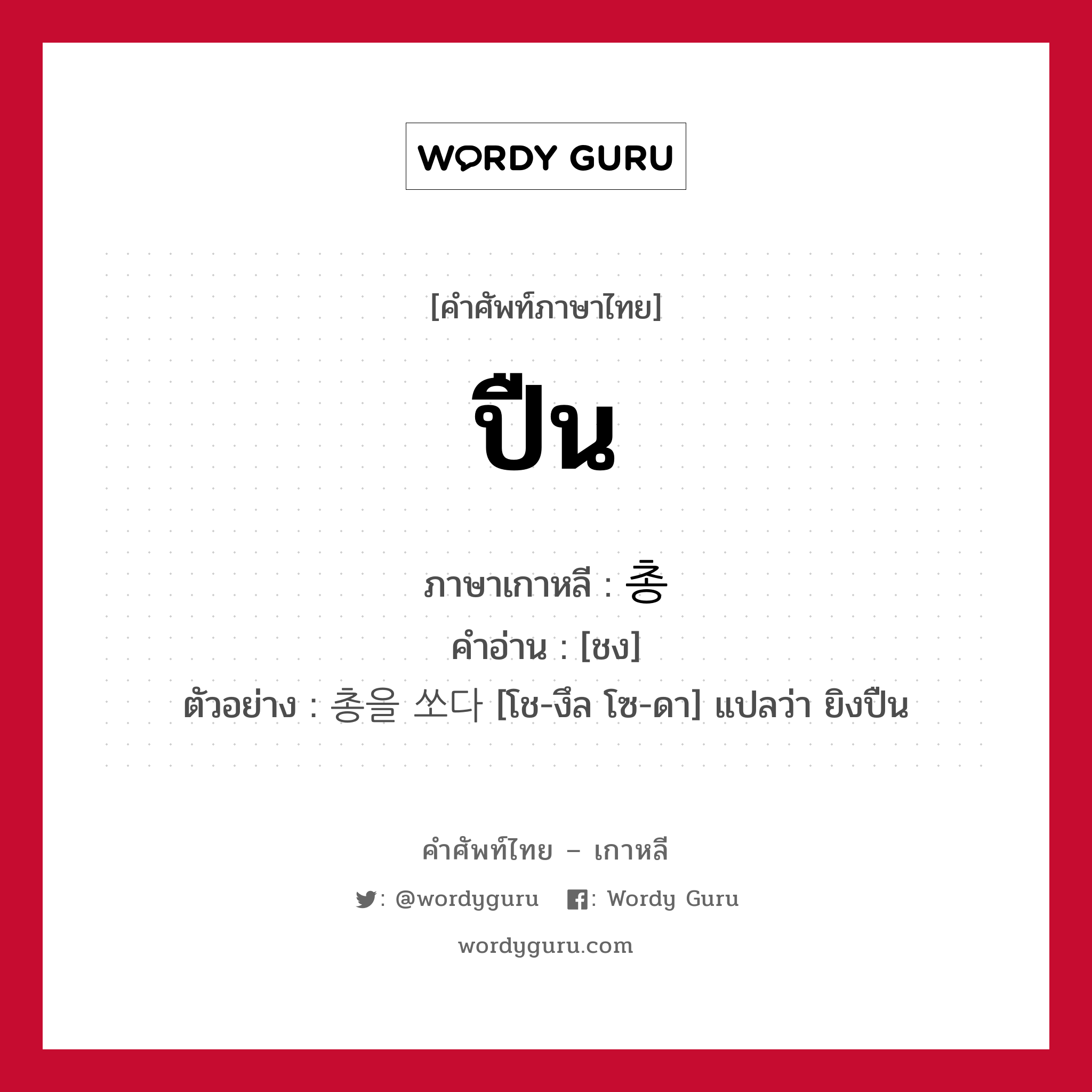 ปืน ภาษาเกาหลีคืออะไร, คำศัพท์ภาษาไทย - เกาหลี ปืน ภาษาเกาหลี 총 คำอ่าน [ชง] ตัวอย่าง 총을 쏘다 [โช-งึล โซ-ดา] แปลว่า ยิงปืน