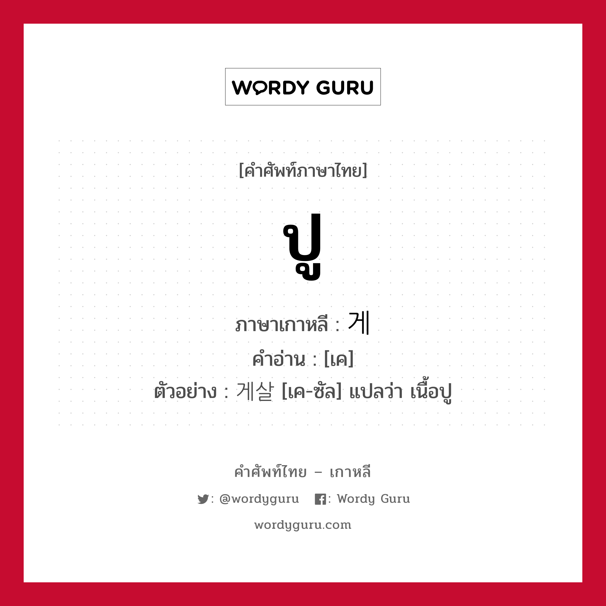 ปู ภาษาเกาหลีคืออะไร, คำศัพท์ภาษาไทย - เกาหลี ปู ภาษาเกาหลี 게 คำอ่าน [เค] ตัวอย่าง 게살 [เค-ซัล] แปลว่า เนื้อปู