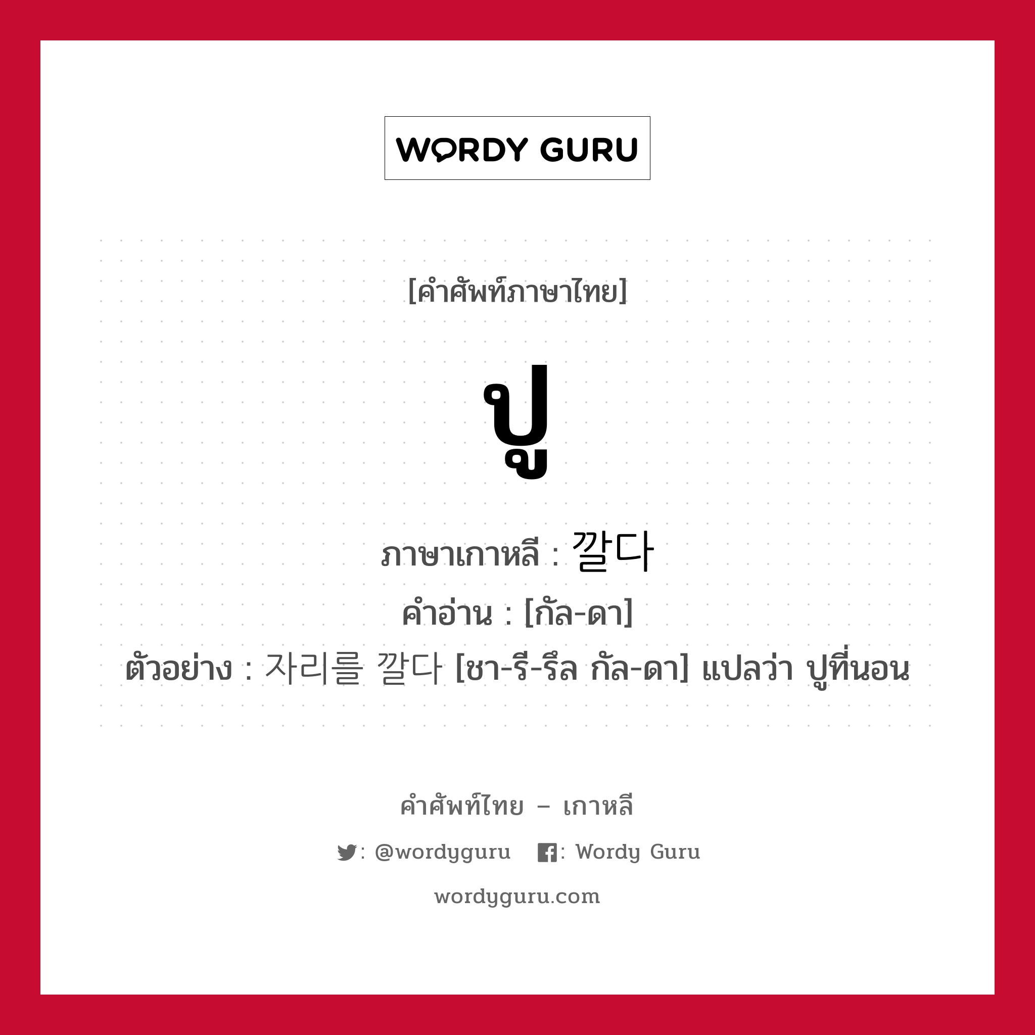 ปู ภาษาเกาหลีคืออะไร, คำศัพท์ภาษาไทย - เกาหลี ปู ภาษาเกาหลี 깔다 คำอ่าน [กัล-ดา] ตัวอย่าง 자리를 깔다 [ชา-รี-รึล กัล-ดา] แปลว่า ปูที่นอน