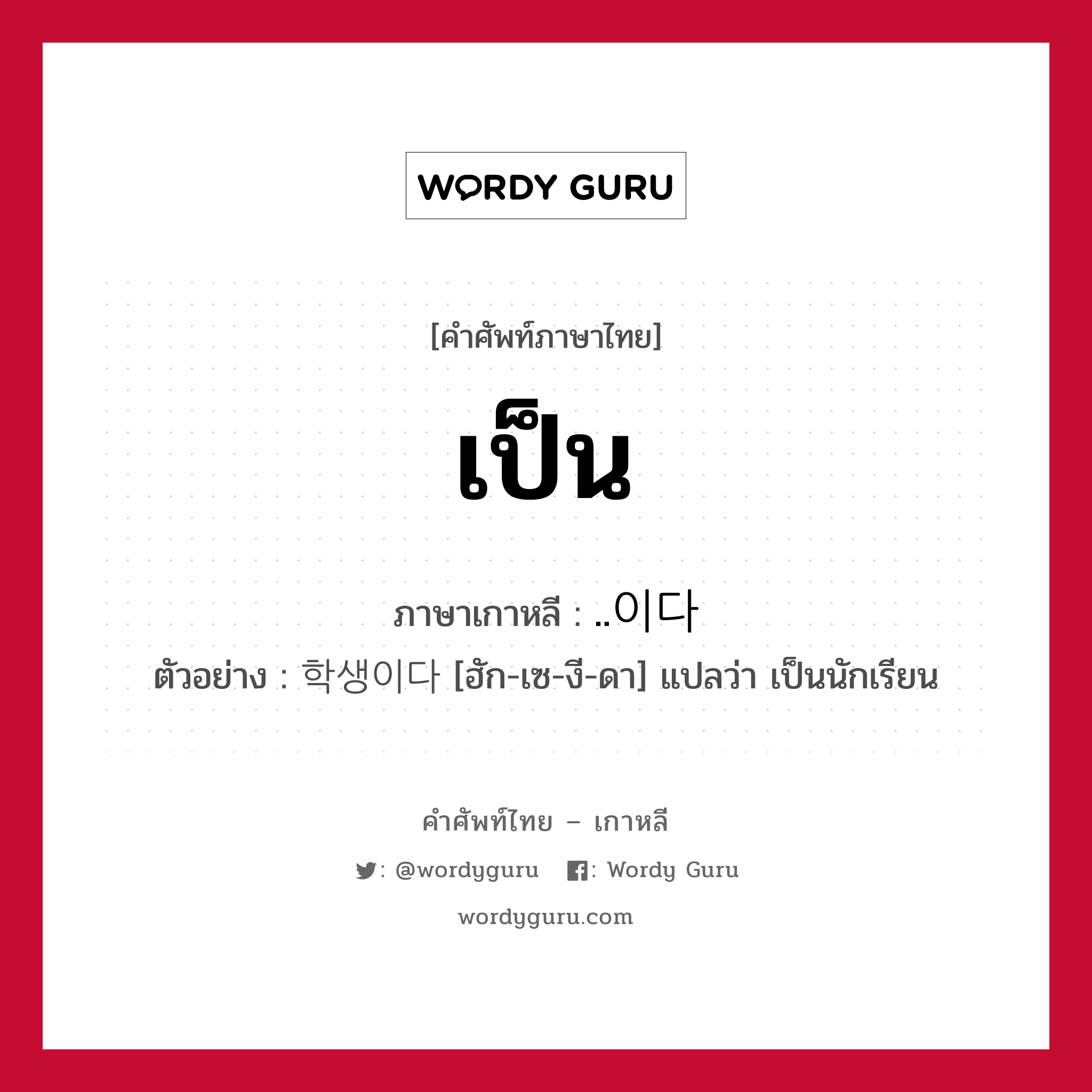 เป็น ภาษาเกาหลีคืออะไร, คำศัพท์ภาษาไทย - เกาหลี เป็น ภาษาเกาหลี ..이다 ตัวอย่าง 학생이다 [ฮัก-เซ-งี-ดา] แปลว่า เป็นนักเรียน