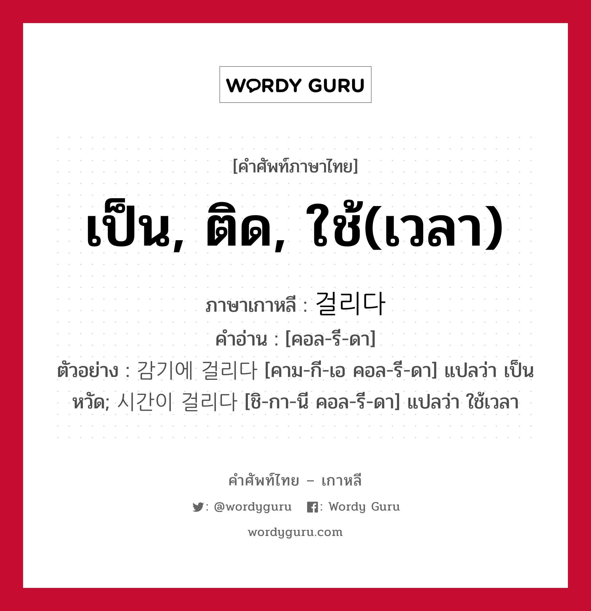 เป็น, ติด, ใช้(เวลา) ภาษาเกาหลีคืออะไร, คำศัพท์ภาษาไทย - เกาหลี เป็น, ติด, ใช้(เวลา) ภาษาเกาหลี 걸리다 คำอ่าน [คอล-รี-ดา] ตัวอย่าง 감기에 걸리다 [คาม-กี-เอ คอล-รี-ดา] แปลว่า เป็นหวัด; 시간이 걸리다 [ชิ-กา-นี คอล-รี-ดา] แปลว่า ใช้เวลา