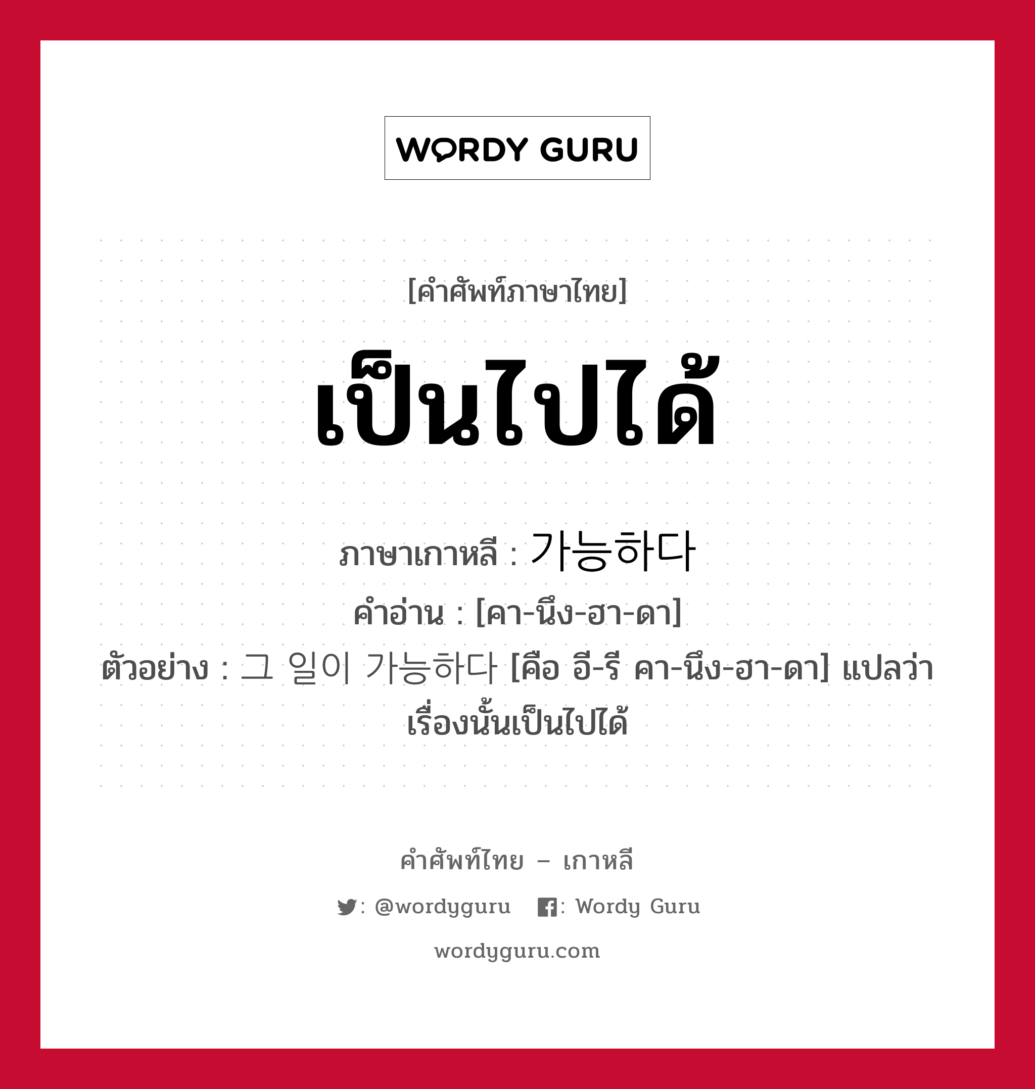 เป็นไปได้ ภาษาเกาหลีคืออะไร, คำศัพท์ภาษาไทย - เกาหลี เป็นไปได้ ภาษาเกาหลี 가능하다 คำอ่าน [คา-นึง-ฮา-ดา] ตัวอย่าง 그 일이 가능하다 [คือ อี-รี คา-นึง-ฮา-ดา] แปลว่า เรื่องนั้นเป็นไปได้