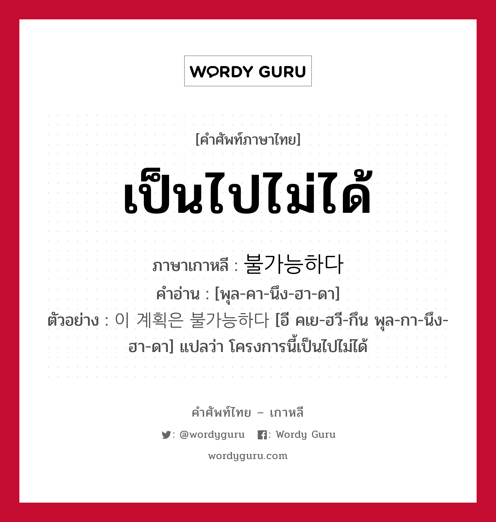 เป็นไปไม่ได้ ภาษาเกาหลีคืออะไร, คำศัพท์ภาษาไทย - เกาหลี เป็นไปไม่ได้ ภาษาเกาหลี 불가능하다 คำอ่าน [พุล-คา-นึง-ฮา-ดา] ตัวอย่าง 이 계획은 불가능하다 [อี คเย-ฮวี-กึน พุล-กา-นึง-ฮา-ดา] แปลว่า โครงการนี้เป็นไปไม่ได้