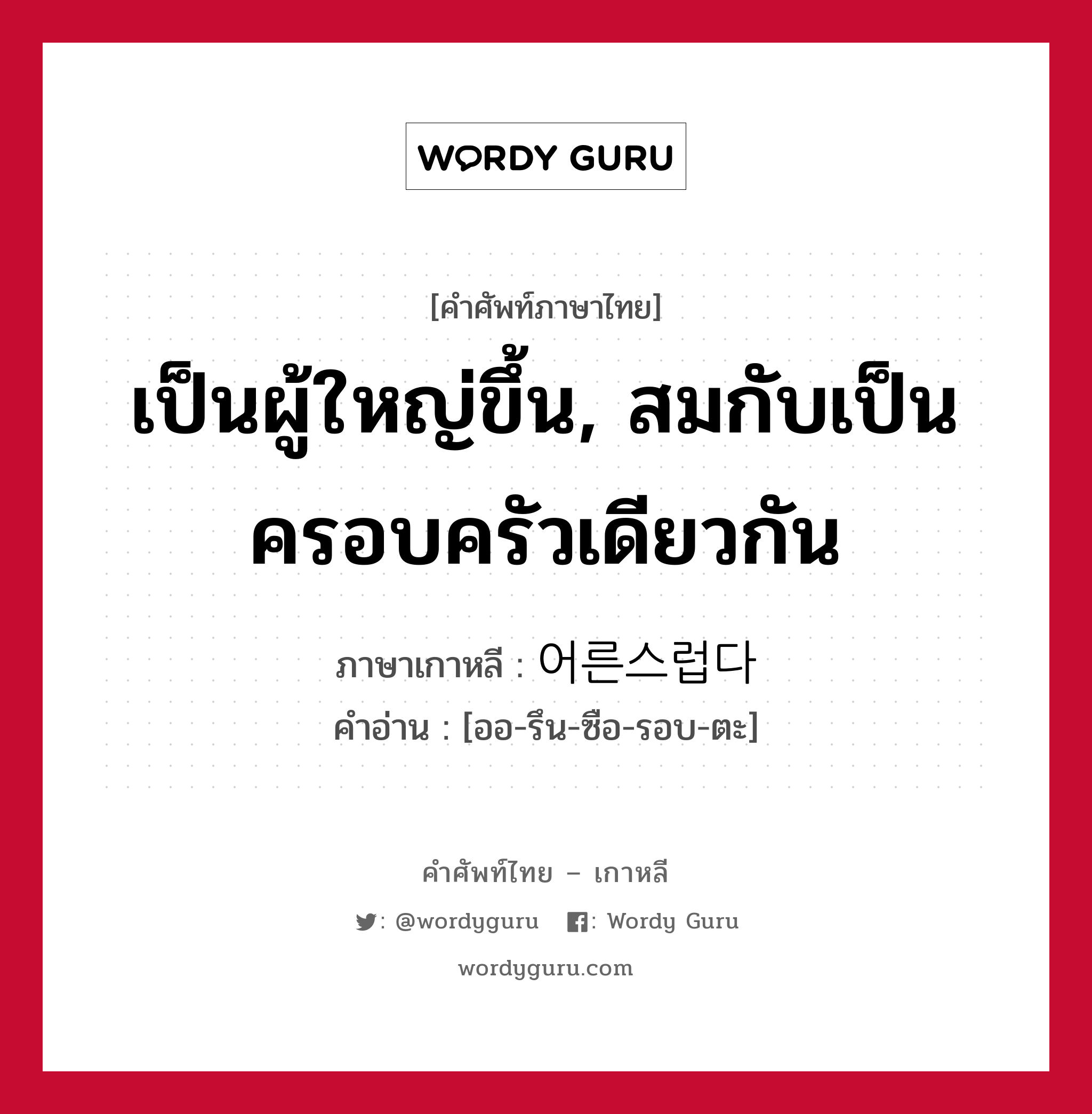 เป็นผู้ใหญ่ขึ้น, สมกับเป็นครอบครัวเดียวกัน ภาษาเกาหลีคืออะไร, คำศัพท์ภาษาไทย - เกาหลี เป็นผู้ใหญ่ขึ้น, สมกับเป็นครอบครัวเดียวกัน ภาษาเกาหลี 어른스럽다 คำอ่าน [ออ-รึน-ซือ-รอบ-ตะ]