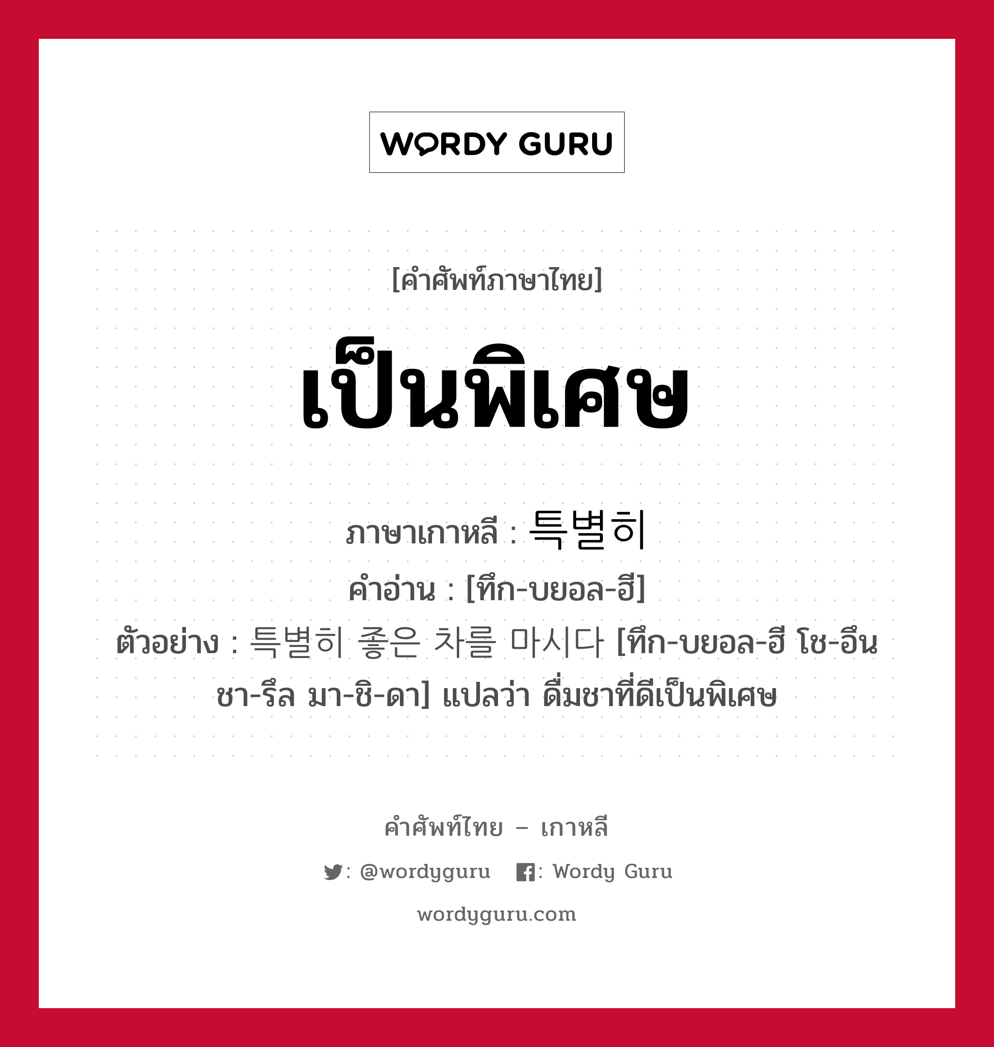 เป็นพิเศษ ภาษาเกาหลีคืออะไร, คำศัพท์ภาษาไทย - เกาหลี เป็นพิเศษ ภาษาเกาหลี 특별히 คำอ่าน [ทึก-บยอล-ฮี] ตัวอย่าง 특별히 좋은 차를 마시다 [ทึก-บยอล-ฮี โช-อึน ชา-รึล มา-ชิ-ดา] แปลว่า ดื่มชาที่ดีเป็นพิเศษ