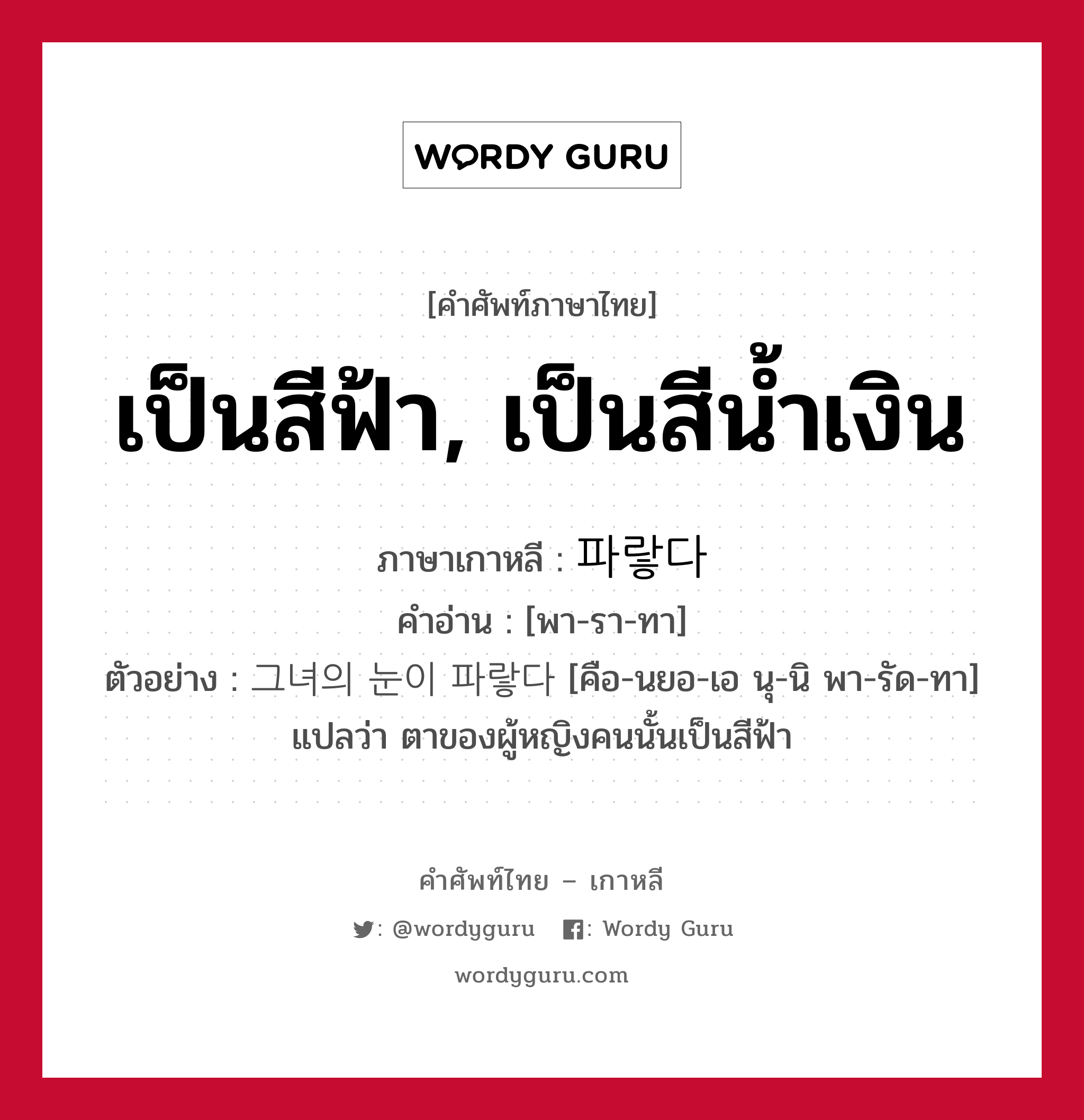 เป็นสีฟ้า, เป็นสีน้ำเงิน ภาษาเกาหลีคืออะไร, คำศัพท์ภาษาไทย - เกาหลี เป็นสีฟ้า, เป็นสีน้ำเงิน ภาษาเกาหลี 파랗다 คำอ่าน [พา-รา-ทา] ตัวอย่าง 그녀의 눈이 파랗다 [คือ-นยอ-เอ นุ-นิ พา-รัด-ทา] แปลว่า ตาของผู้หญิงคนนั้นเป็นสีฟ้า