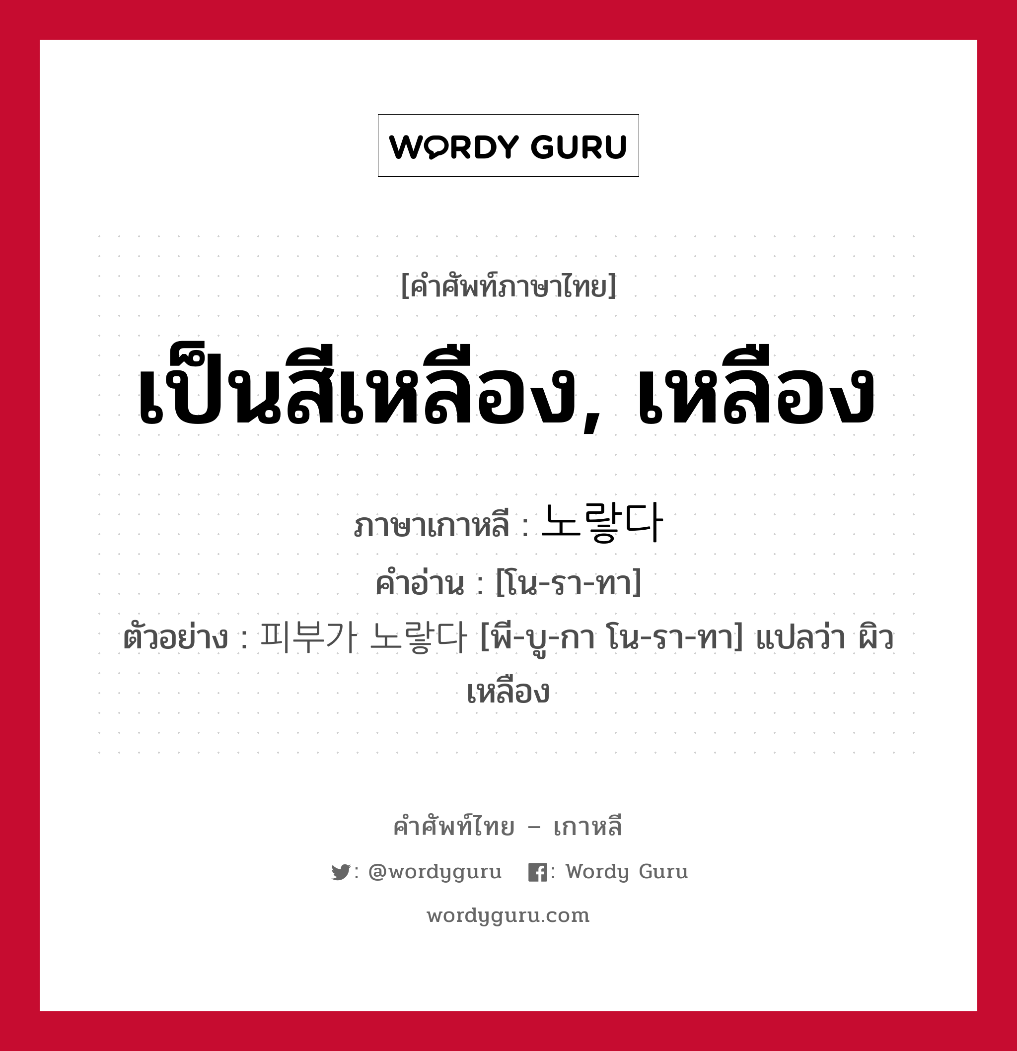 เป็นสีเหลือง, เหลือง ภาษาเกาหลีคืออะไร, คำศัพท์ภาษาไทย - เกาหลี เป็นสีเหลือง, เหลือง ภาษาเกาหลี 노랗다 คำอ่าน [โน-รา-ทา] ตัวอย่าง 피부가 노랗다 [พี-บู-กา โน-รา-ทา] แปลว่า ผิวเหลือง