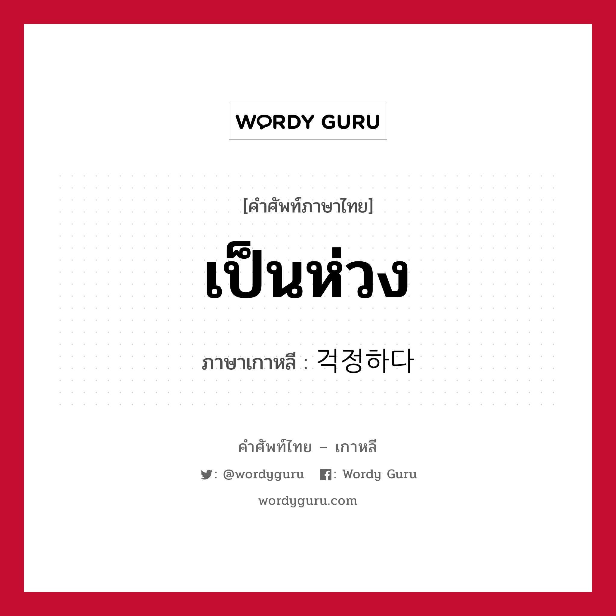 เป็นห่วง ภาษาเกาหลีคืออะไร, คำศัพท์ภาษาไทย - เกาหลี เป็นห่วง ภาษาเกาหลี 걱정하다