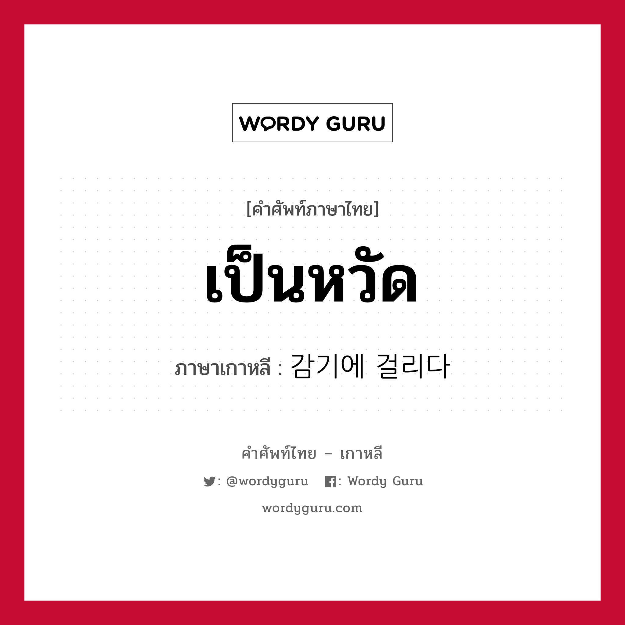 เป็นหวัด ภาษาเกาหลีคืออะไร, คำศัพท์ภาษาไทย - เกาหลี เป็นหวัด ภาษาเกาหลี 감기에 걸리다