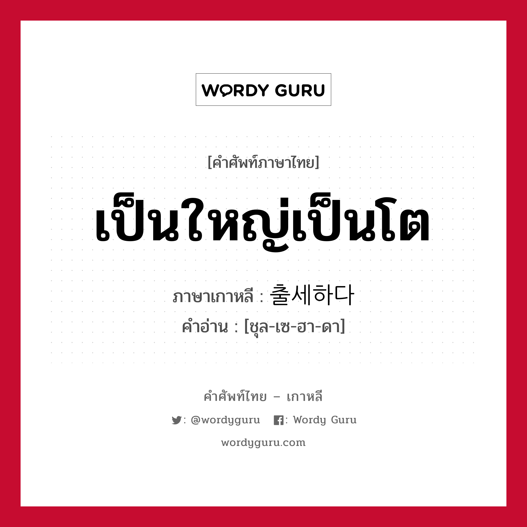 เป็นใหญ่เป็นโต ภาษาเกาหลีคืออะไร, คำศัพท์ภาษาไทย - เกาหลี เป็นใหญ่เป็นโต ภาษาเกาหลี 출세하다 คำอ่าน [ชุล-เซ-ฮา-ดา]