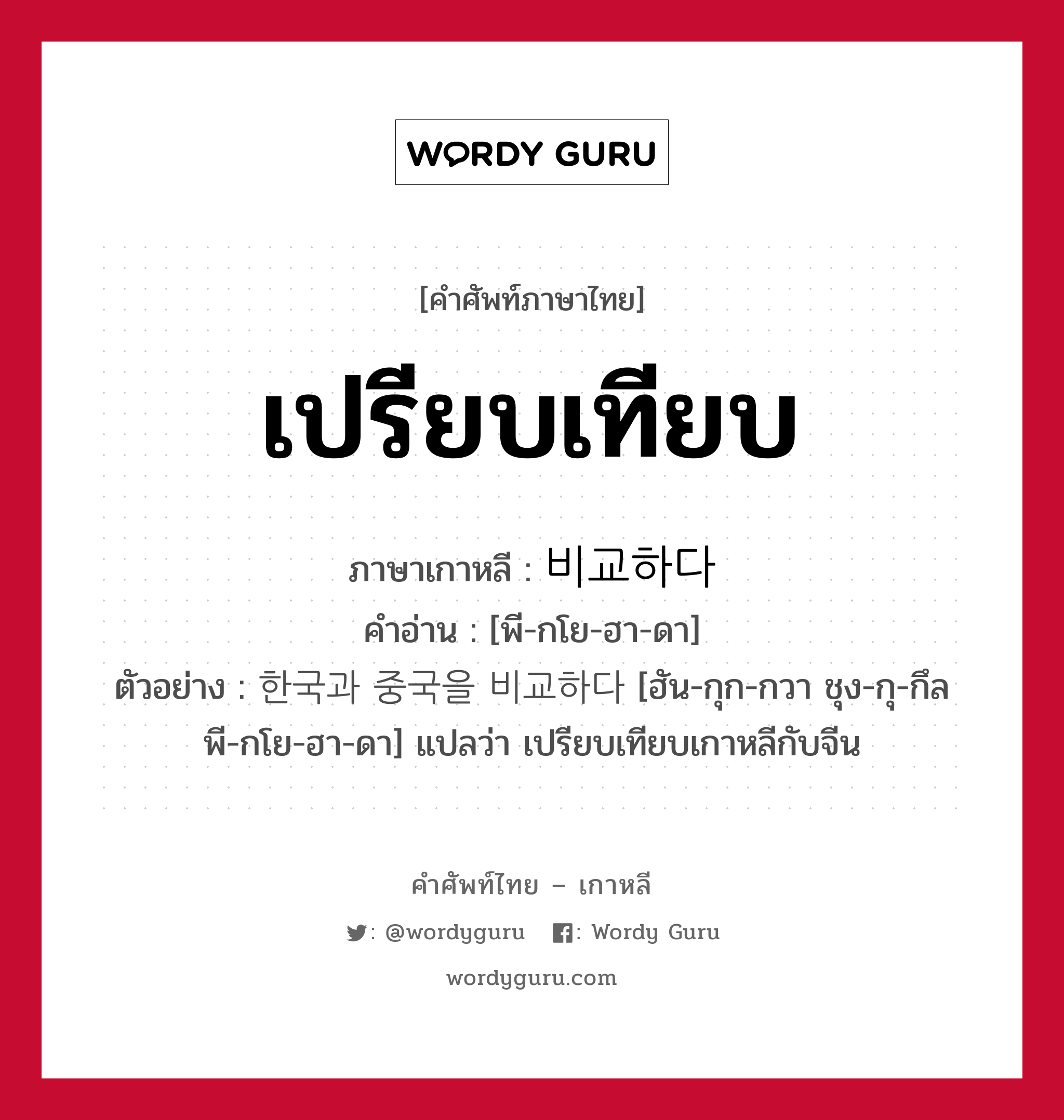 เปรียบเทียบ ภาษาเกาหลีคืออะไร, คำศัพท์ภาษาไทย - เกาหลี เปรียบเทียบ ภาษาเกาหลี 비교하다 คำอ่าน [พี-กโย-ฮา-ดา] ตัวอย่าง 한국과 중국을 비교하다 [ฮัน-กุก-กวา ชุง-กุ-กึล พี-กโย-ฮา-ดา] แปลว่า เปรียบเทียบเกาหลีกับจีน