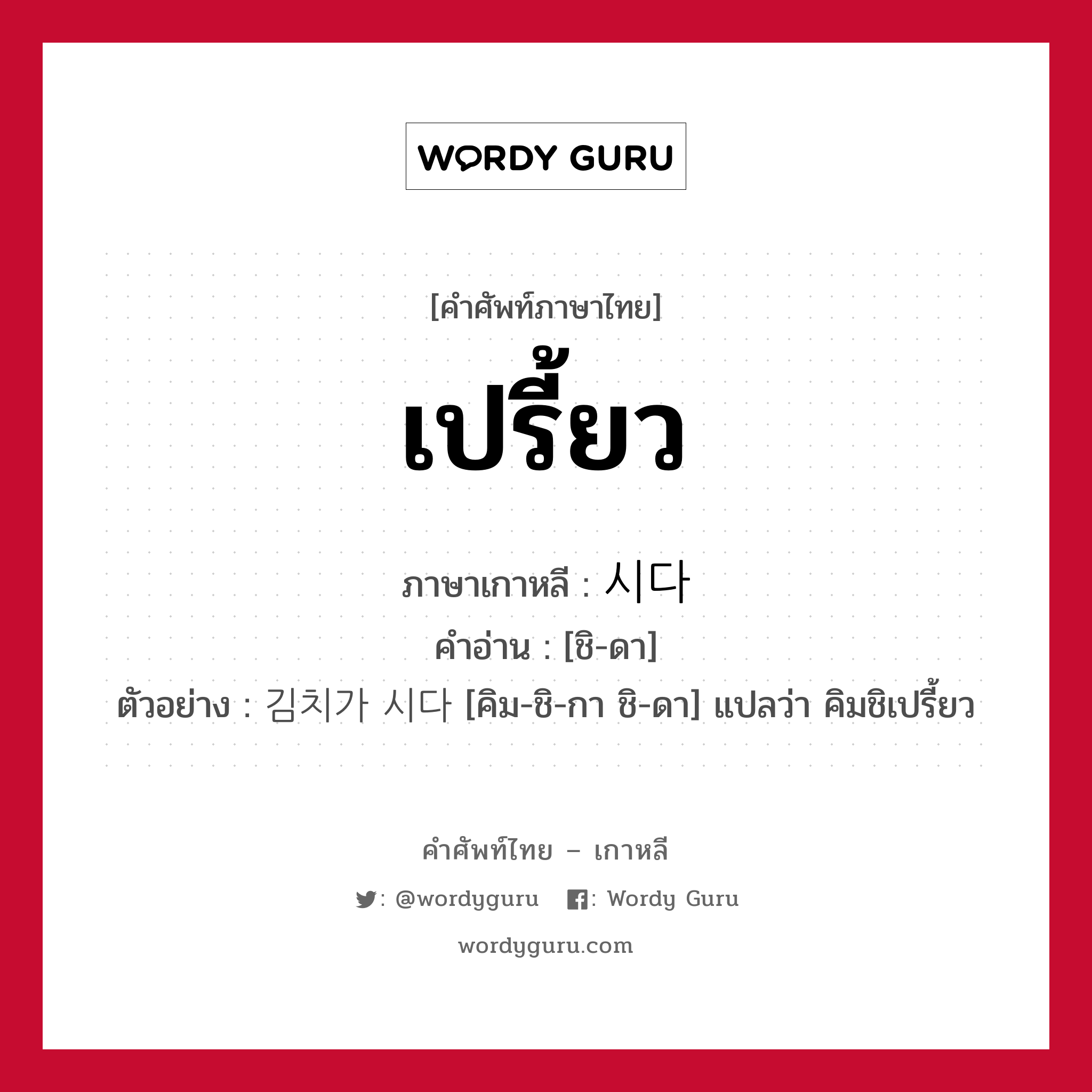 เปรี้ยว ภาษาเกาหลีคืออะไร, คำศัพท์ภาษาไทย - เกาหลี เปรี้ยว ภาษาเกาหลี 시다 คำอ่าน [ชิ-ดา] ตัวอย่าง 김치가 시다 [คิม-ชิ-กา ชิ-ดา] แปลว่า คิมชิเปรี้ยว