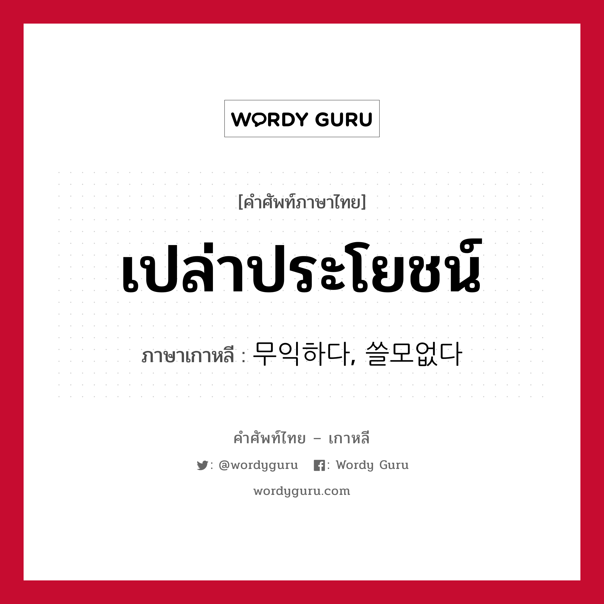 เปล่าประโยชน์ ภาษาเกาหลีคืออะไร, คำศัพท์ภาษาไทย - เกาหลี เปล่าประโยชน์ ภาษาเกาหลี 무익하다, 쓸모없다