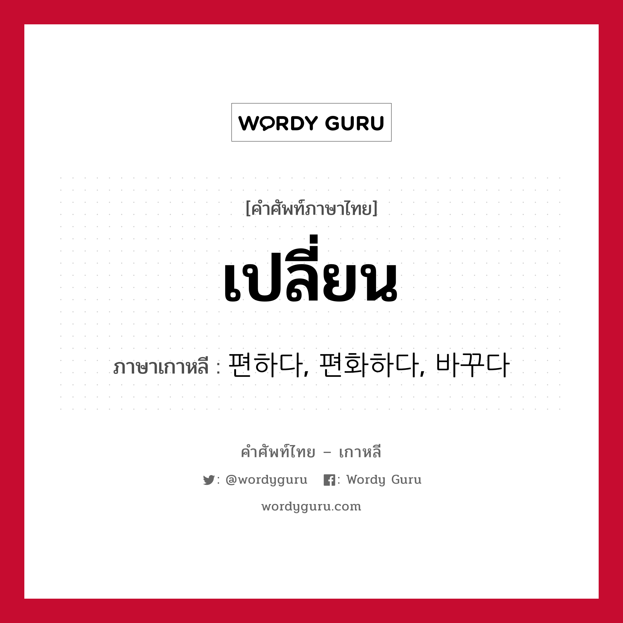 เปลี่ยน ภาษาเกาหลีคืออะไร, คำศัพท์ภาษาไทย - เกาหลี เปลี่ยน ภาษาเกาหลี 편하다, 편화하다, 바꾸다