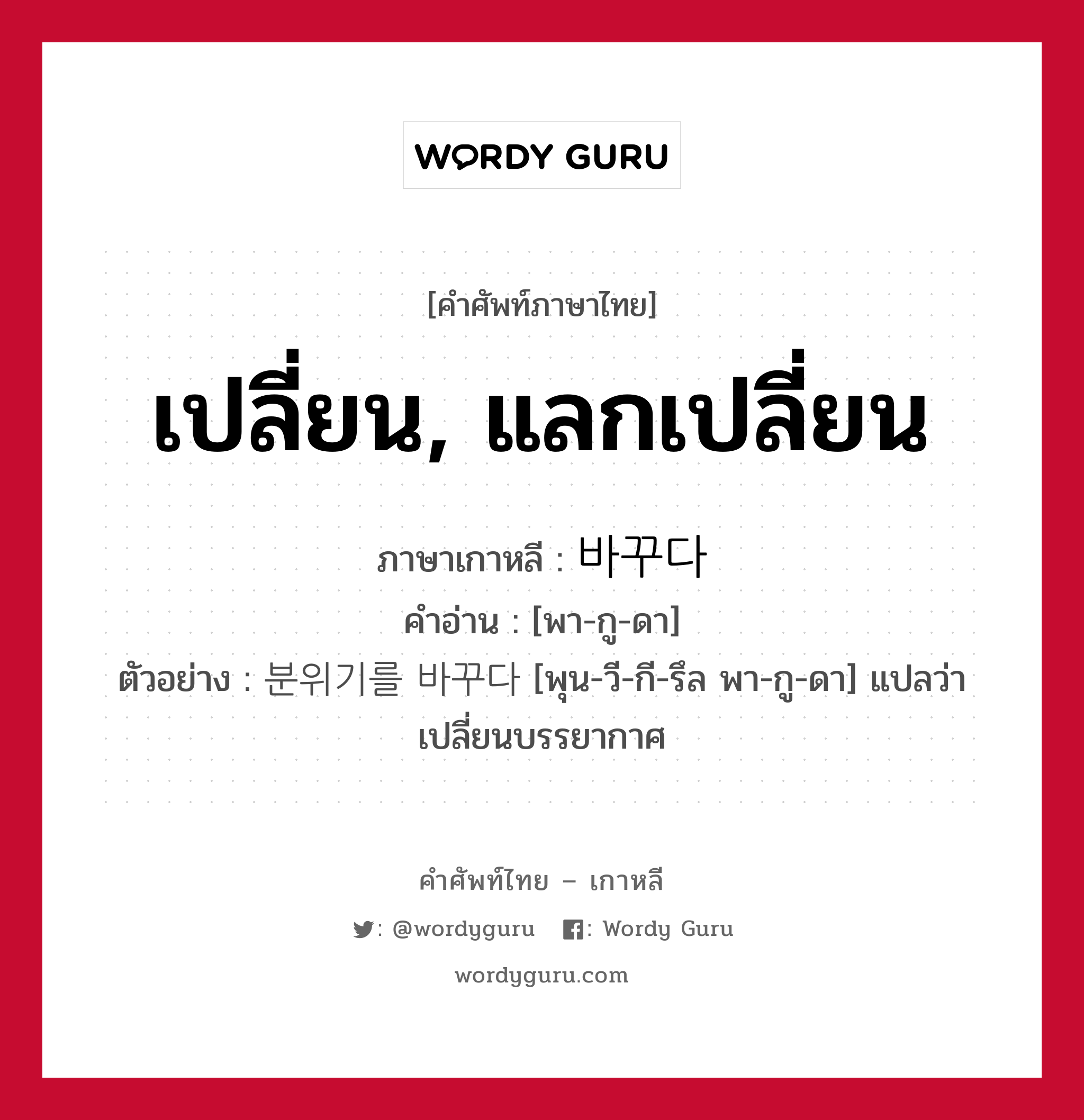 เปลี่ยน, แลกเปลี่ยน ภาษาเกาหลีคืออะไร, คำศัพท์ภาษาไทย - เกาหลี เปลี่ยน, แลกเปลี่ยน ภาษาเกาหลี 바꾸다 คำอ่าน [พา-กู-ดา] ตัวอย่าง 분위기를 바꾸다 [พุน-วี-กี-รึล พา-กู-ดา] แปลว่า เปลี่ยนบรรยากาศ