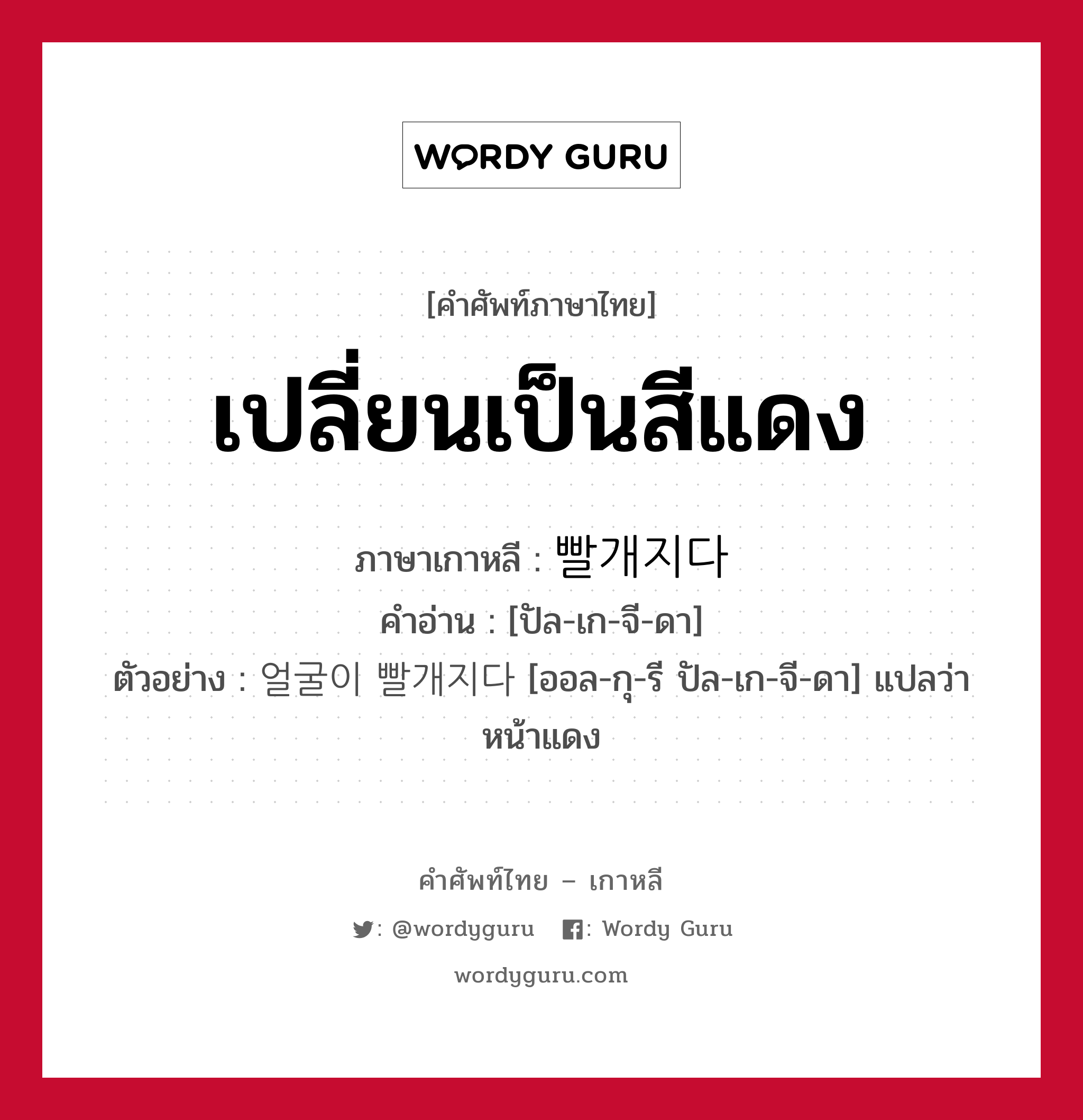 เปลี่ยนเป็นสีแดง ภาษาเกาหลีคืออะไร, คำศัพท์ภาษาไทย - เกาหลี เปลี่ยนเป็นสีแดง ภาษาเกาหลี 빨개지다 คำอ่าน [ปัล-เก-จี-ดา] ตัวอย่าง 얼굴이 빨개지다 [ออล-กุ-รี ปัล-เก-จี-ดา] แปลว่า หน้าแดง