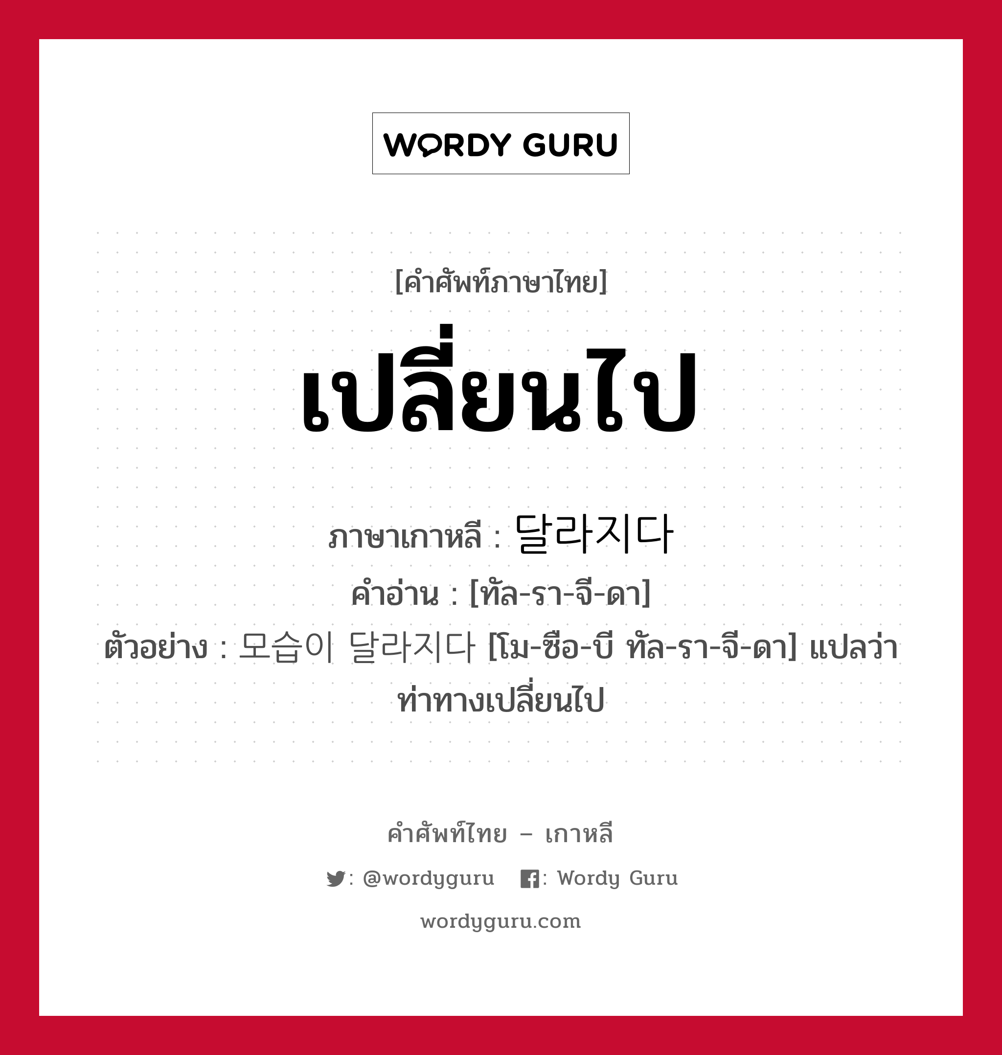 เปลี่ยนไป ภาษาเกาหลีคืออะไร, คำศัพท์ภาษาไทย - เกาหลี เปลี่ยนไป ภาษาเกาหลี 달라지다 คำอ่าน [ทัล-รา-จี-ดา] ตัวอย่าง 모습이 달라지다 [โม-ซือ-บี ทัล-รา-จี-ดา] แปลว่า ท่าทางเปลี่ยนไป