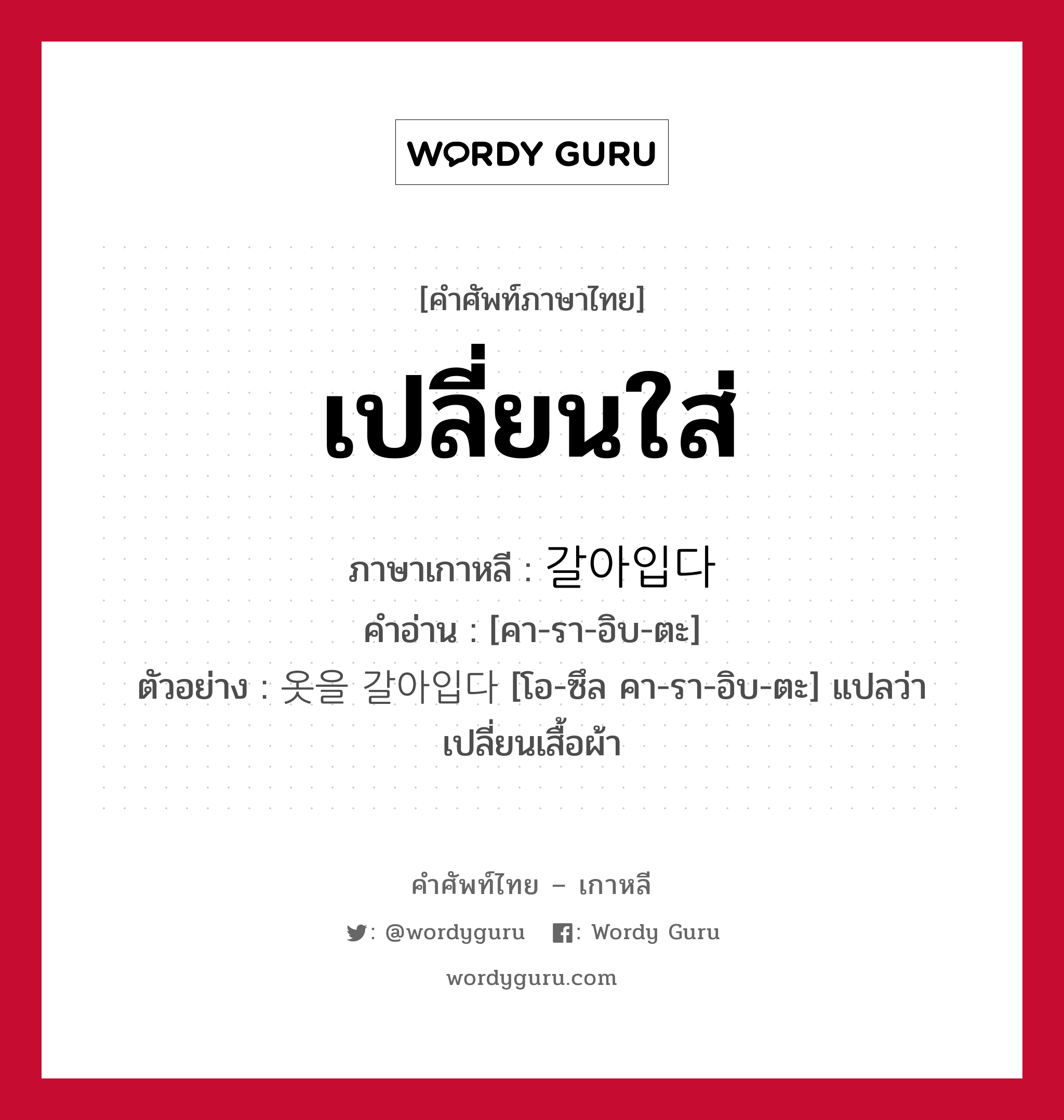 เปลี่ยนใส่ ภาษาเกาหลีคืออะไร, คำศัพท์ภาษาไทย - เกาหลี เปลี่ยนใส่ ภาษาเกาหลี 갈아입다 คำอ่าน [คา-รา-อิบ-ตะ] ตัวอย่าง 옷을 갈아입다 [โอ-ซึล คา-รา-อิบ-ตะ] แปลว่า เปลี่ยนเสื้อผ้า