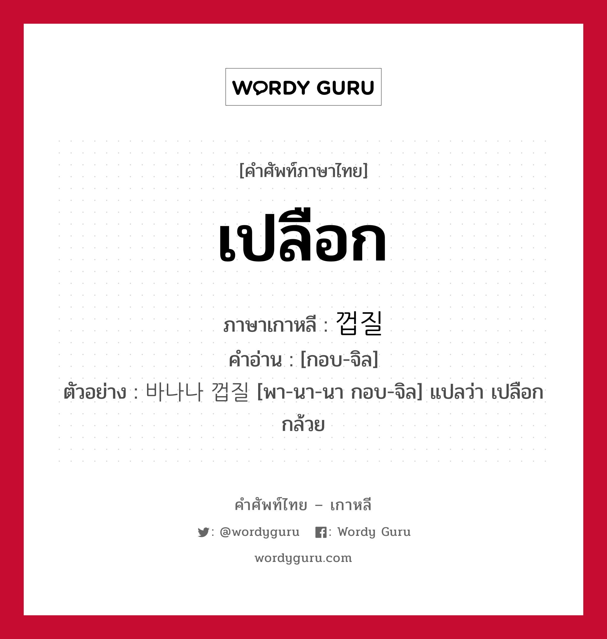 เปลือก ภาษาเกาหลีคืออะไร, คำศัพท์ภาษาไทย - เกาหลี เปลือก ภาษาเกาหลี 껍질 คำอ่าน [กอบ-จิล] ตัวอย่าง 바나나 껍질 [พา-นา-นา กอบ-จิล] แปลว่า เปลือกกล้วย