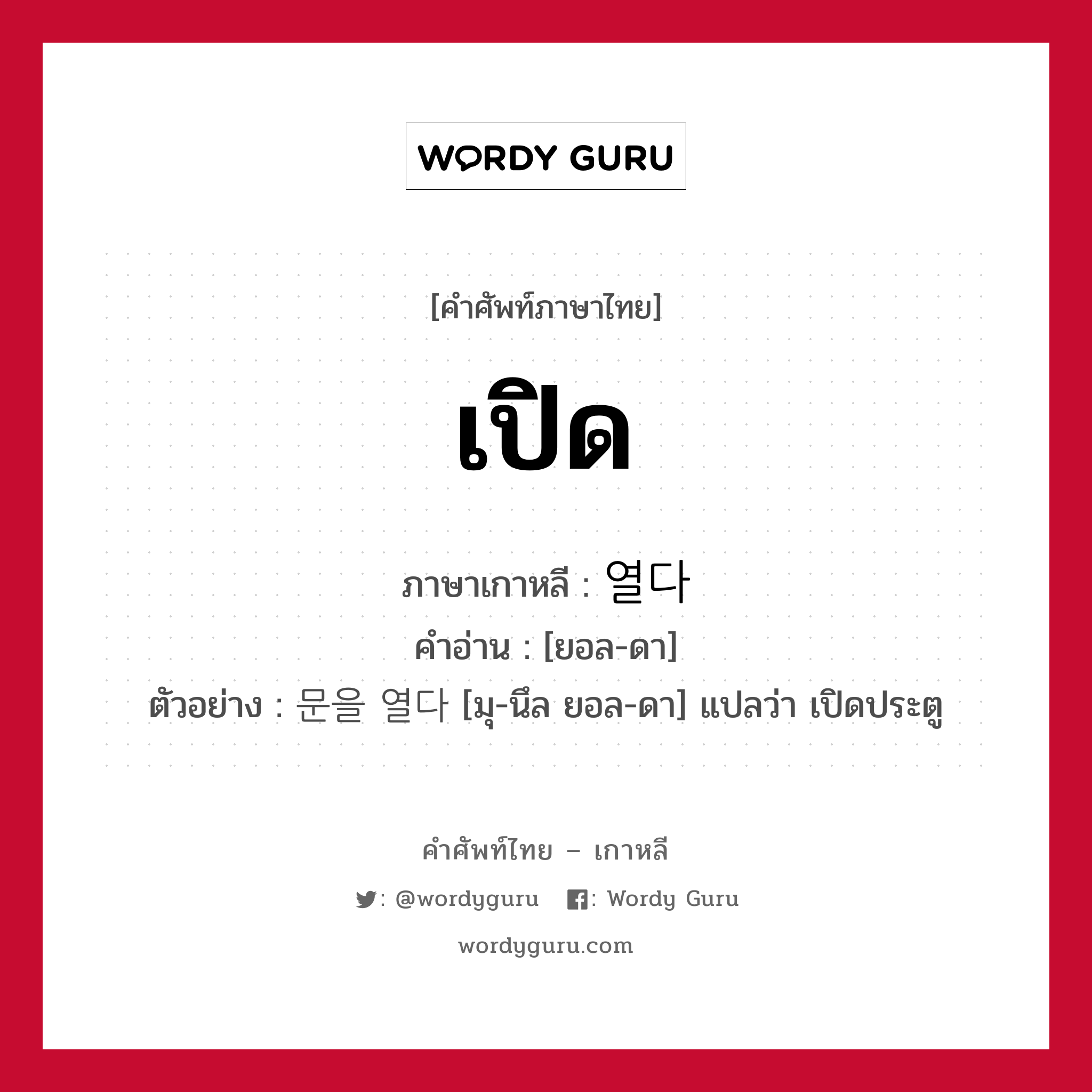 เปิด ภาษาเกาหลีคืออะไร, คำศัพท์ภาษาไทย - เกาหลี เปิด ภาษาเกาหลี 열다 คำอ่าน [ยอล-ดา] ตัวอย่าง 문을 열다 [มุ-นึล ยอล-ดา] แปลว่า เปิดประตู