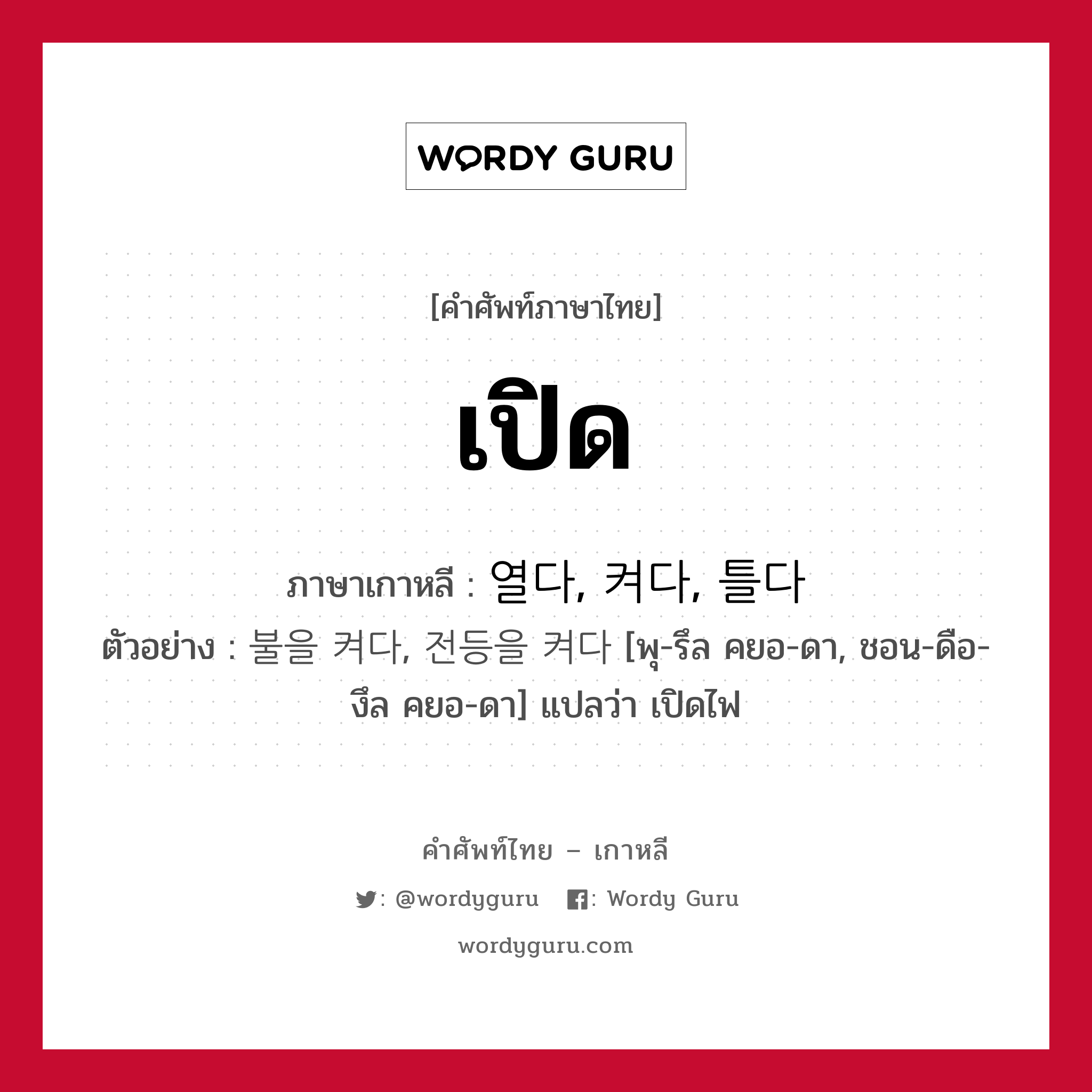 เปิด ภาษาเกาหลีคืออะไร, คำศัพท์ภาษาไทย - เกาหลี เปิด ภาษาเกาหลี 열다, 켜다, 틀다 ตัวอย่าง 불을 켜다, 전등을 켜다 [พุ-รึล คยอ-ดา, ชอน-ดือ-งึล คยอ-ดา] แปลว่า เปิดไฟ