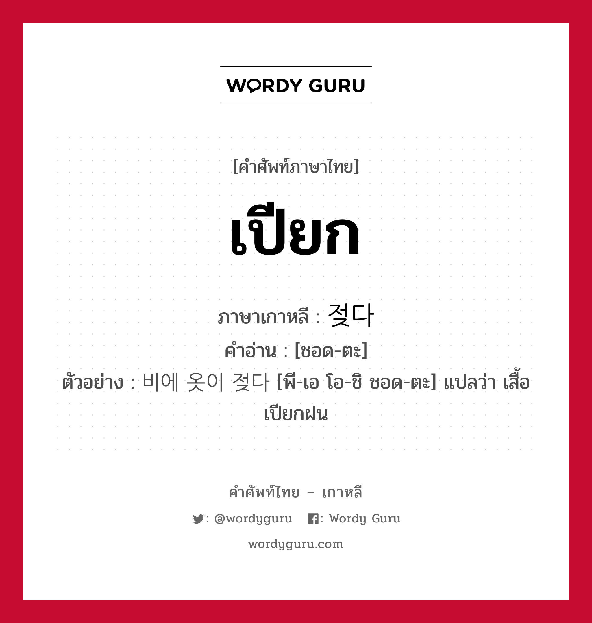 เปียก ภาษาเกาหลีคืออะไร, คำศัพท์ภาษาไทย - เกาหลี เปียก ภาษาเกาหลี 젖다 คำอ่าน [ชอด-ตะ] ตัวอย่าง 비에 옷이 젖다 [พี-เอ โอ-ชิ ชอด-ตะ] แปลว่า เสื้อเปียกฝน