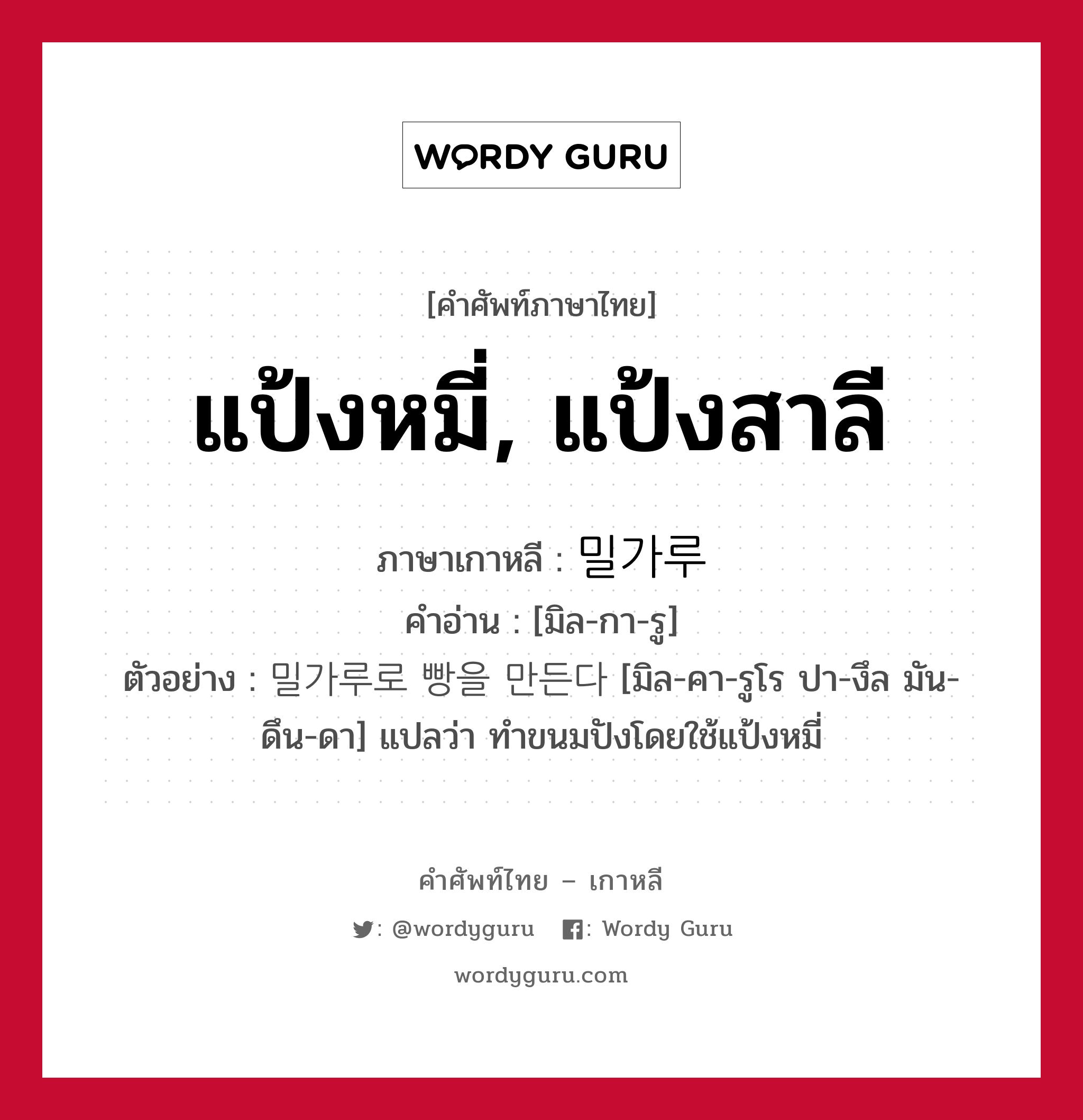 แป้งหมี่, แป้งสาลี ภาษาเกาหลีคืออะไร, คำศัพท์ภาษาไทย - เกาหลี แป้งหมี่, แป้งสาลี ภาษาเกาหลี 밀가루 คำอ่าน [มิล-กา-รู] ตัวอย่าง 밀가루로 빵을 만든다 [มิล-คา-รูโร ปา-งึล มัน-ดึน-ดา] แปลว่า ทำขนมปังโดยใช้แป้งหมี่