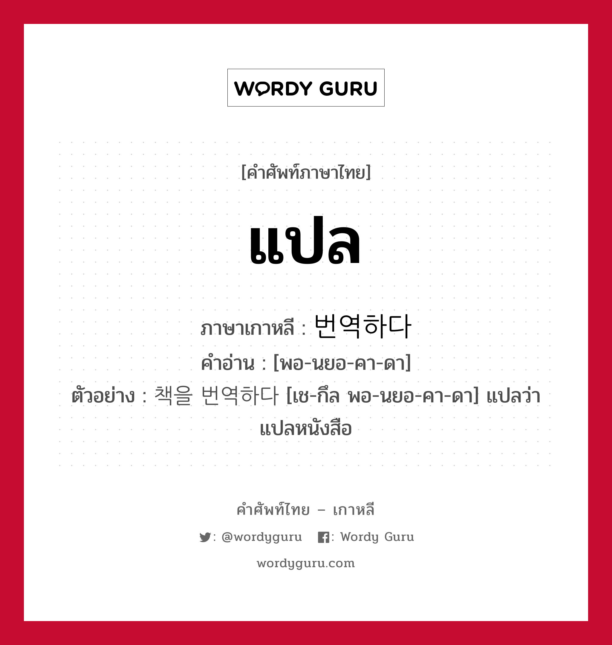 แปล ภาษาเกาหลีคืออะไร, คำศัพท์ภาษาไทย - เกาหลี แปล ภาษาเกาหลี 번역하다 คำอ่าน [พอ-นยอ-คา-ดา] ตัวอย่าง 책을 번역하다 [เช-กึล พอ-นยอ-คา-ดา] แปลว่า แปลหนังสือ