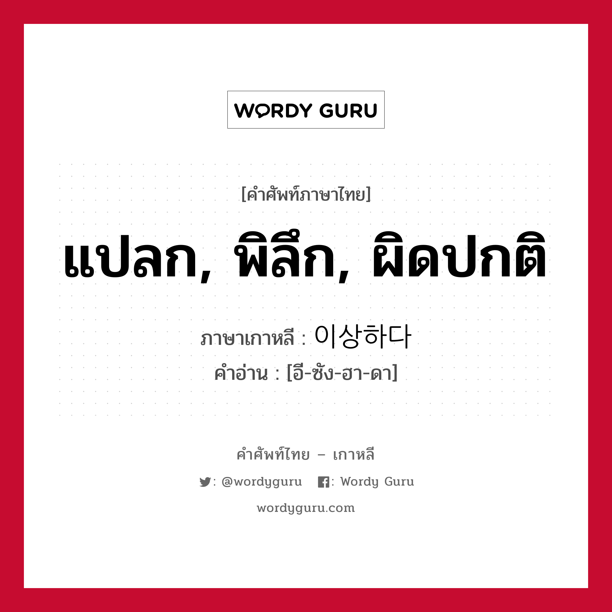 แปลก, พิลึก, ผิดปกติ ภาษาเกาหลีคืออะไร, คำศัพท์ภาษาไทย - เกาหลี แปลก, พิลึก, ผิดปกติ ภาษาเกาหลี 이상하다 คำอ่าน [อี-ซัง-ฮา-ดา]