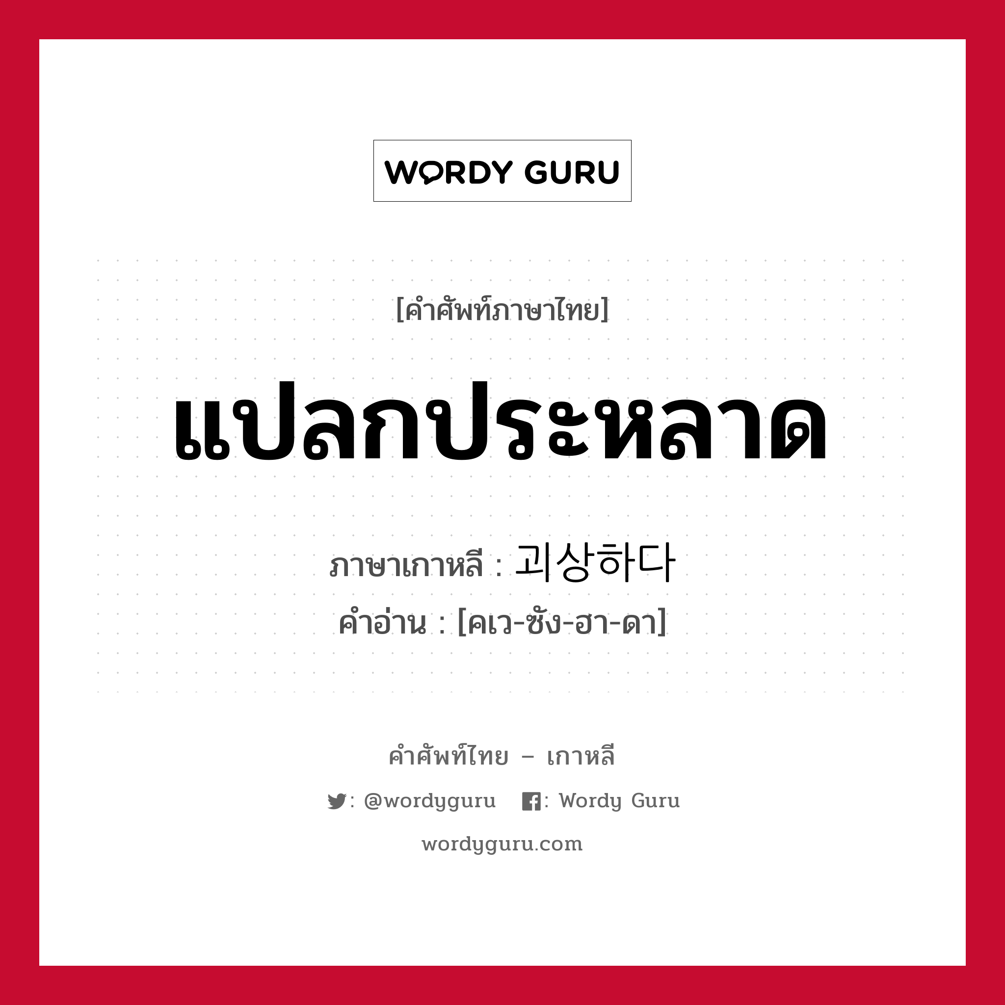 แปลกประหลาด ภาษาเกาหลีคืออะไร, คำศัพท์ภาษาไทย - เกาหลี แปลกประหลาด ภาษาเกาหลี 괴상하다 คำอ่าน [คเว-ซัง-ฮา-ดา]