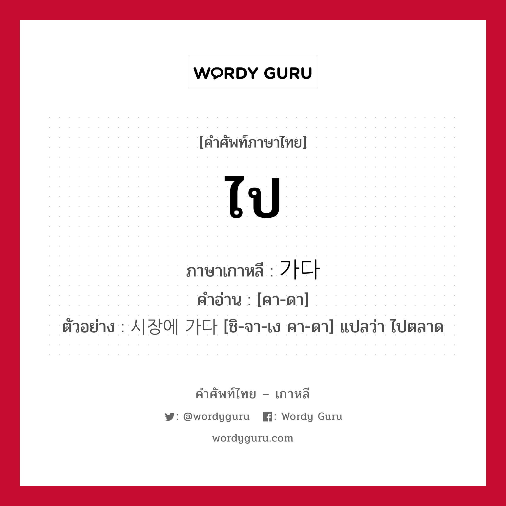 ไป ภาษาเกาหลีคืออะไร, คำศัพท์ภาษาไทย - เกาหลี ไป ภาษาเกาหลี 가다 คำอ่าน [คา-ดา] ตัวอย่าง 시장에 가다 [ชิ-จา-เง คา-ดา] แปลว่า ไปตลาด