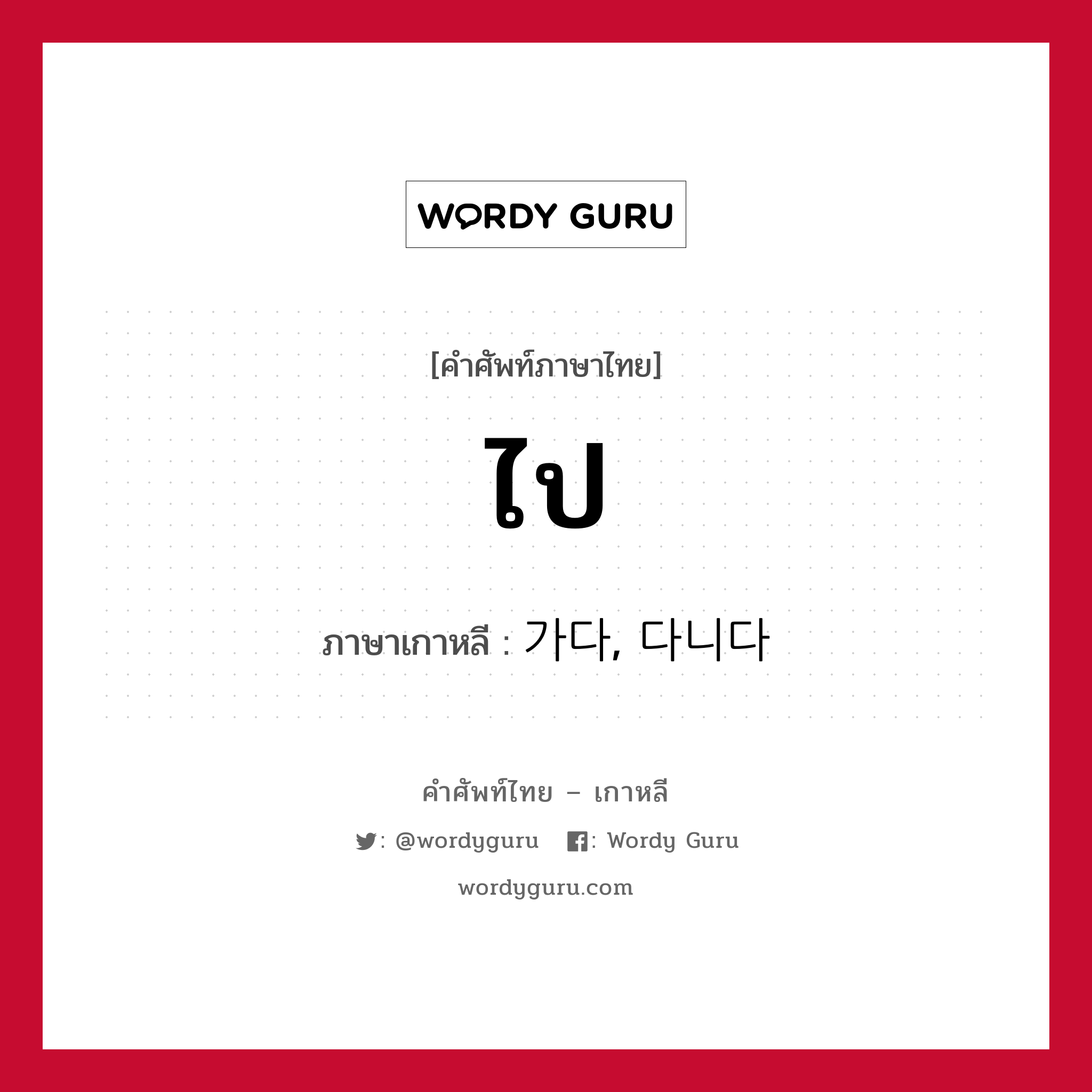 ไป ภาษาเกาหลีคืออะไร, คำศัพท์ภาษาไทย - เกาหลี ไป ภาษาเกาหลี 가다, 다니다