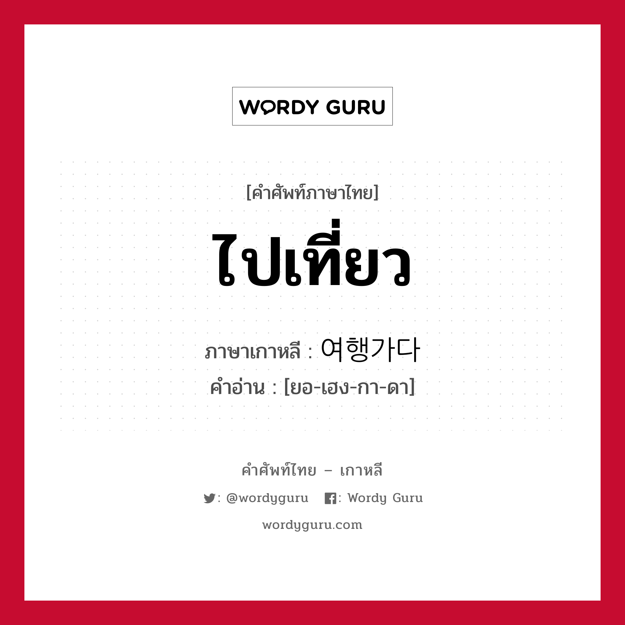 ไปเที่ยว ภาษาเกาหลีคืออะไร, คำศัพท์ภาษาไทย - เกาหลี ไปเที่ยว ภาษาเกาหลี 여행가다 คำอ่าน [ยอ-เฮง-กา-ดา]