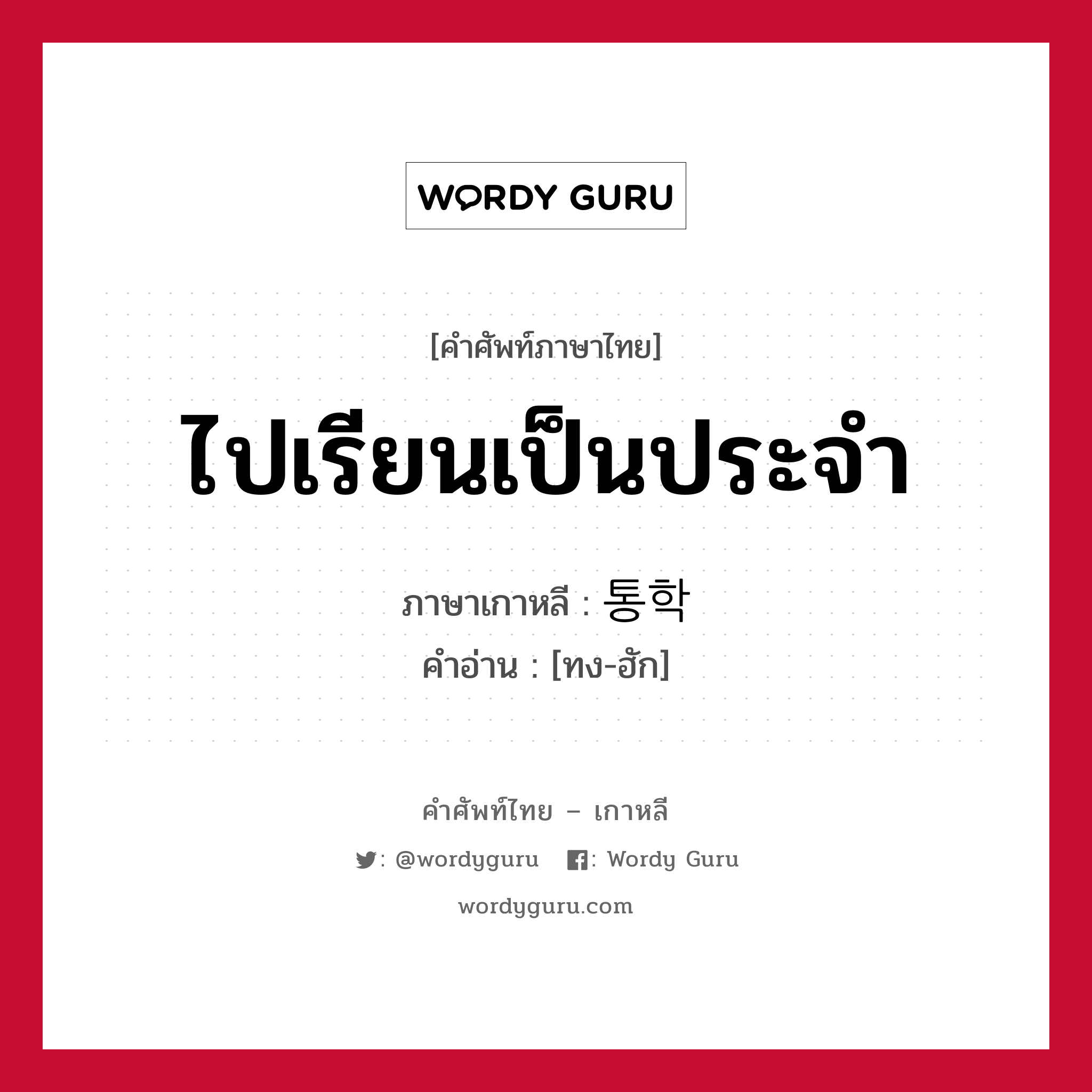 ไปเรียนเป็นประจำ ภาษาเกาหลีคืออะไร, คำศัพท์ภาษาไทย - เกาหลี ไปเรียนเป็นประจำ ภาษาเกาหลี 통학 คำอ่าน [ทง-ฮัก]