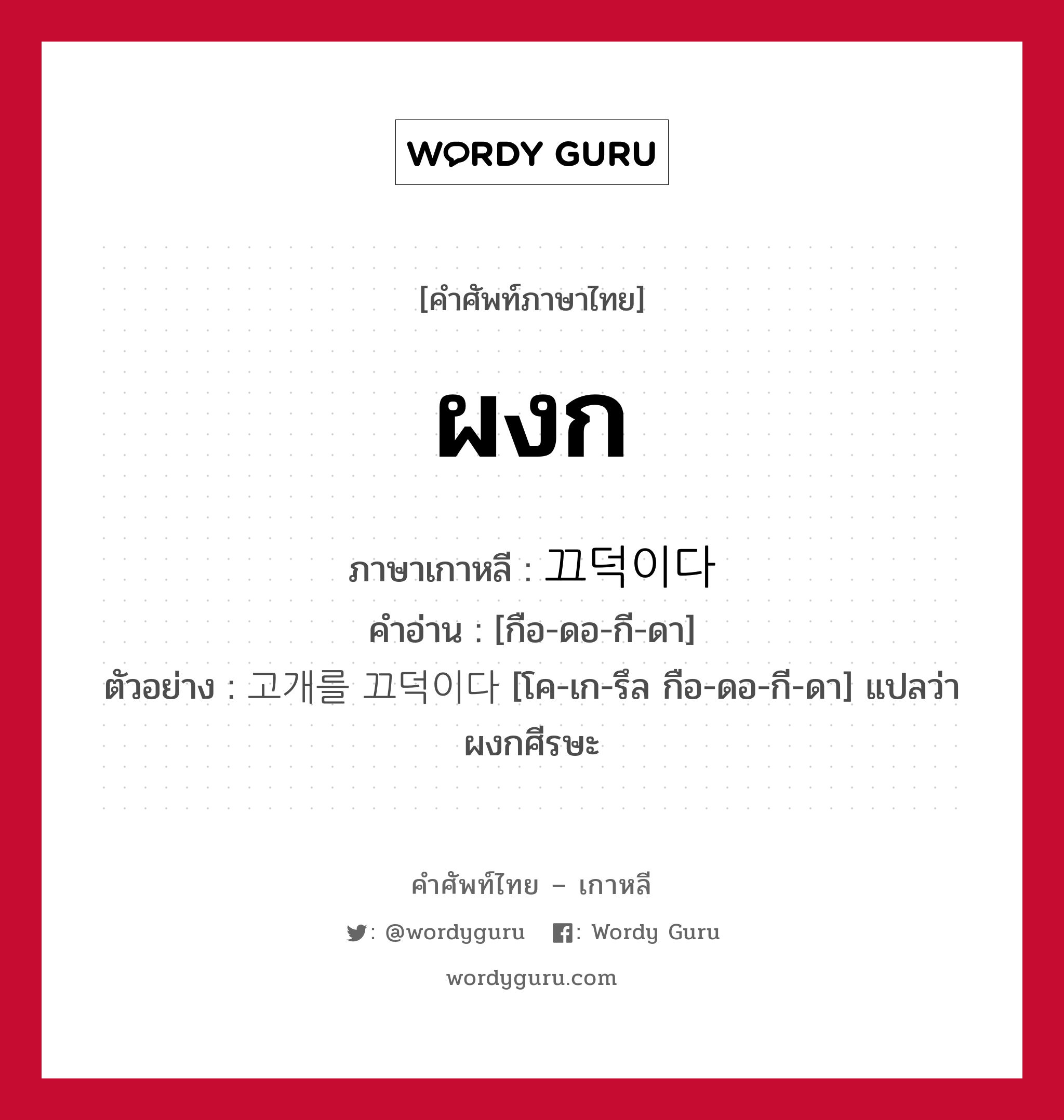 ผงก ภาษาเกาหลีคืออะไร, คำศัพท์ภาษาไทย - เกาหลี ผงก ภาษาเกาหลี 끄덕이다 คำอ่าน [กือ-ดอ-กี-ดา] ตัวอย่าง 고개를 끄덕이다 [โค-เก-รึล กือ-ดอ-กี-ดา] แปลว่า ผงกศีรษะ