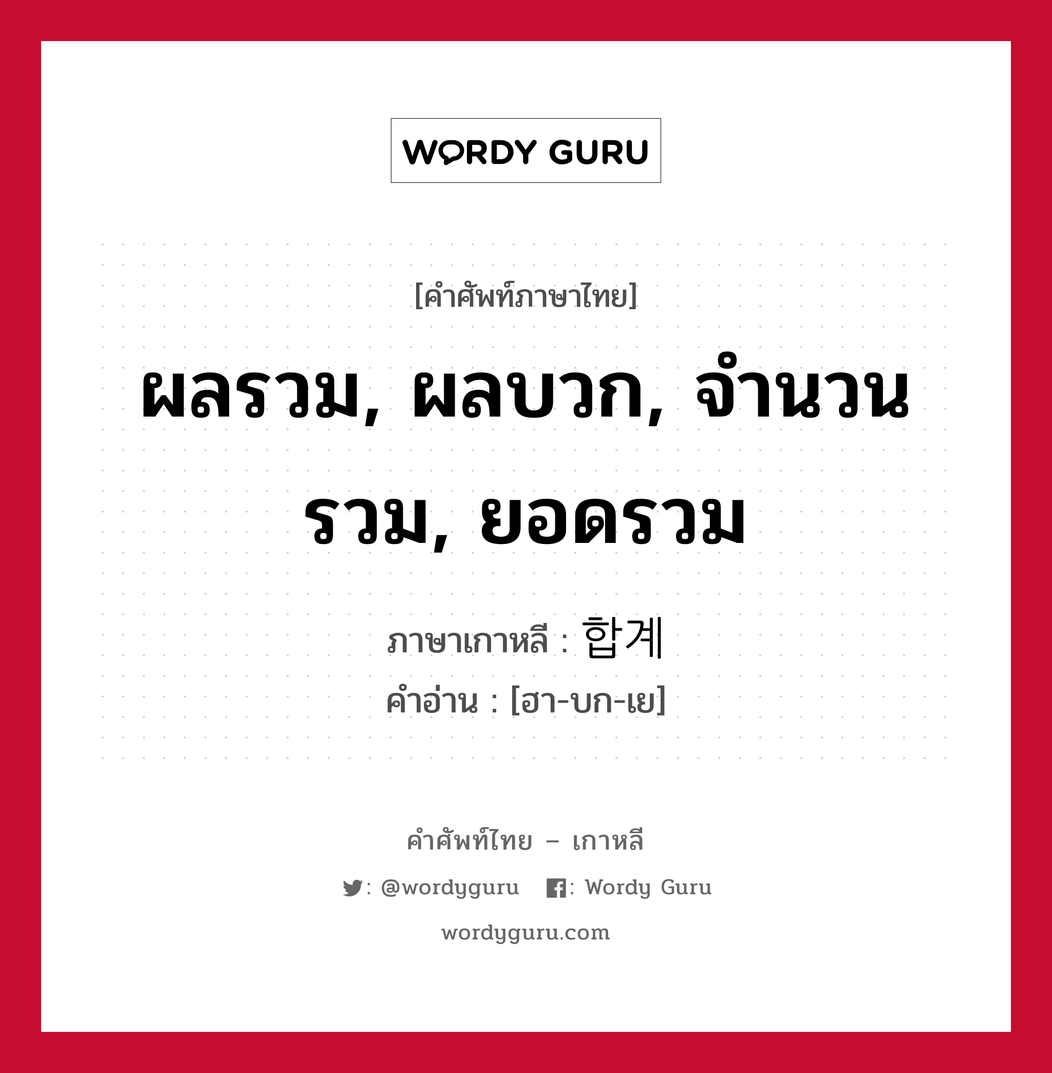 ผลรวม, ผลบวก, จำนวนรวม, ยอดรวม ภาษาเกาหลีคืออะไร, คำศัพท์ภาษาไทย - เกาหลี ผลรวม, ผลบวก, จำนวนรวม, ยอดรวม ภาษาเกาหลี 합계 คำอ่าน [ฮา-บก-เย]