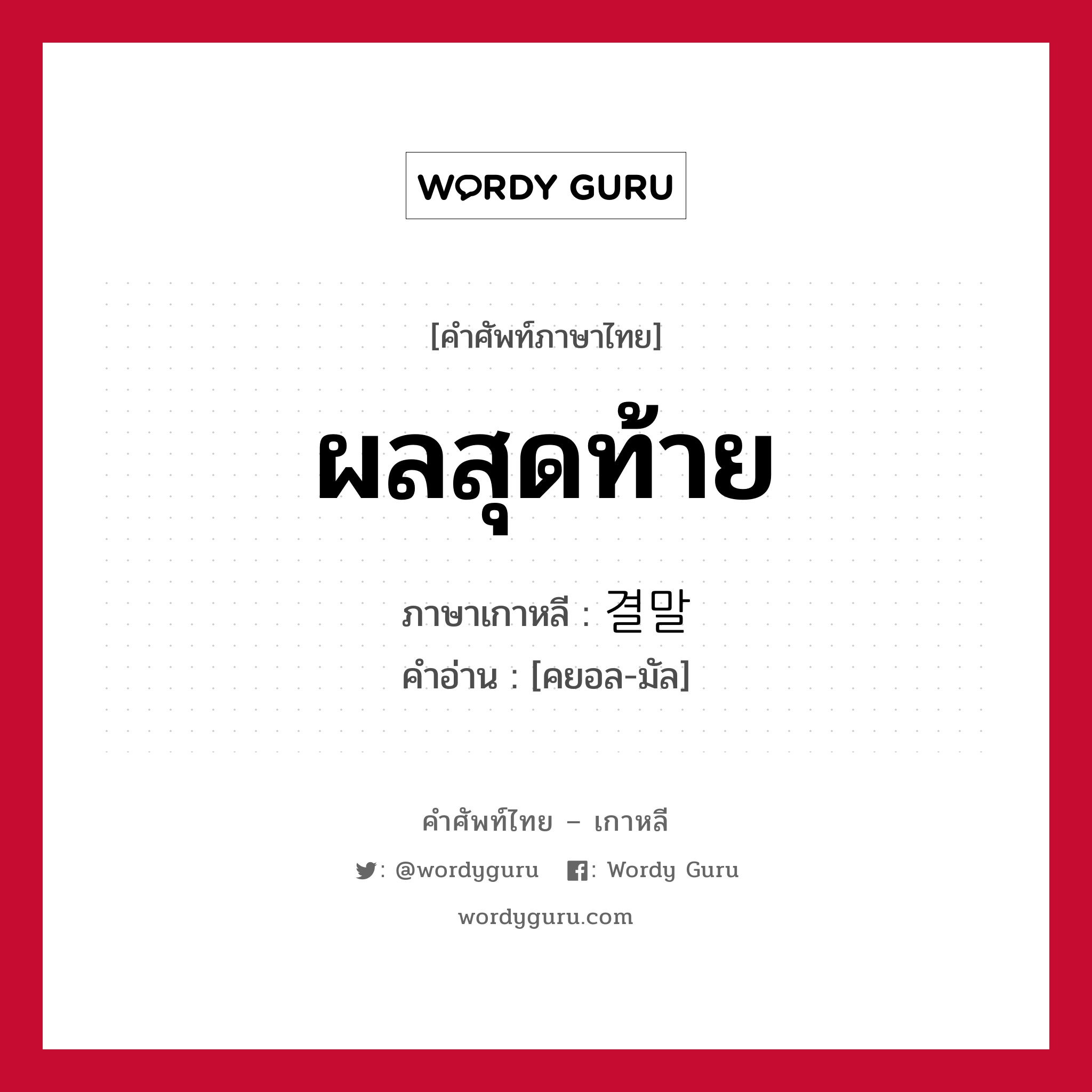 ผลสุดท้าย ภาษาเกาหลีคืออะไร, คำศัพท์ภาษาไทย - เกาหลี ผลสุดท้าย ภาษาเกาหลี 결말 คำอ่าน [คยอล-มัล]